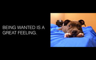BEING WANTED IS A
GREAT FEELING.
 