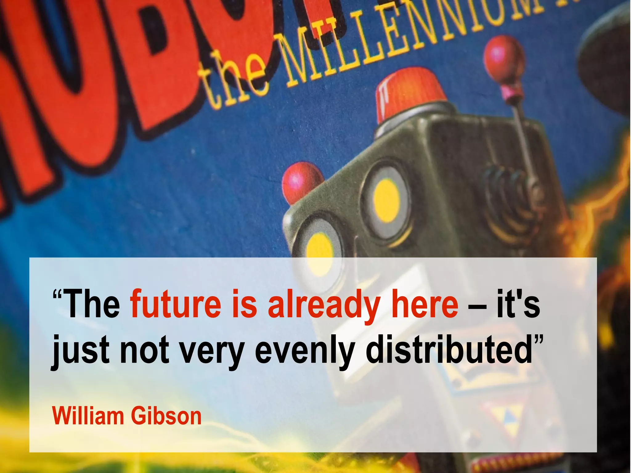 “The future is already here – it's
just not very evenly distributed”
William Gibson
 