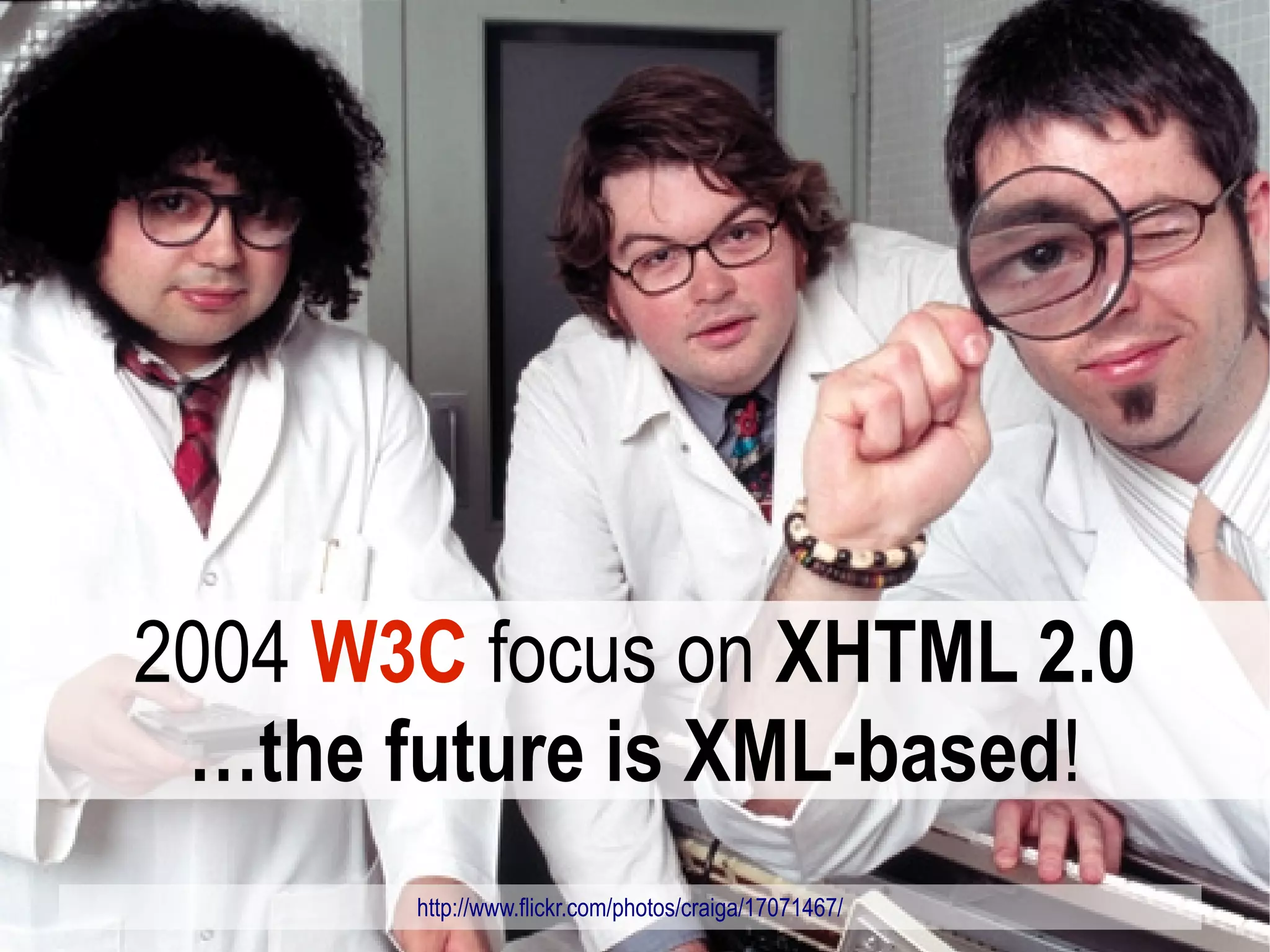 2004 W3C focus on XHTML 2.0
 …the future is XML-based!
       http://www.flickr.com/photos/craiga/17071467/
 
