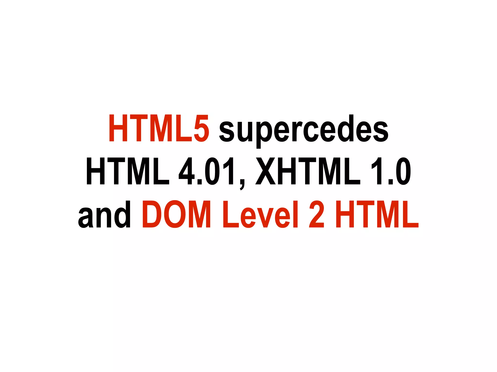 HTML5 supercedes
HTML 4.01, XHTML 1.0
and DOM Level 2 HTML
 