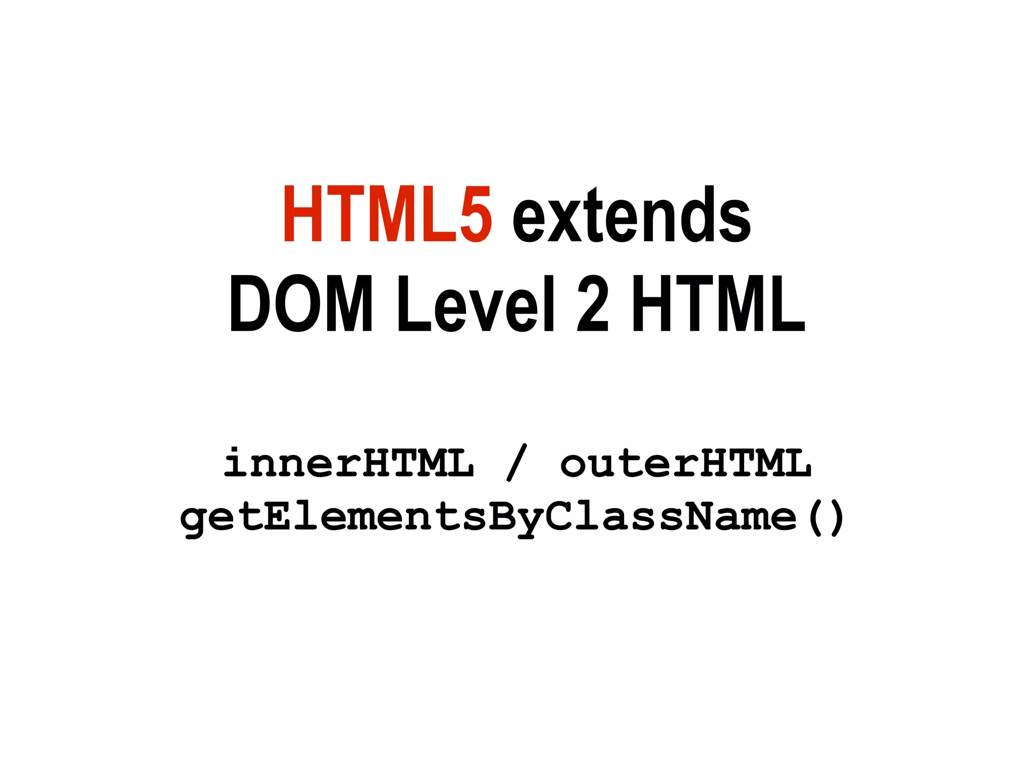 HTML5 extends
 DOM Level 2 HTML
  innerHTML / outerHTML
getElementsByClassName()
 