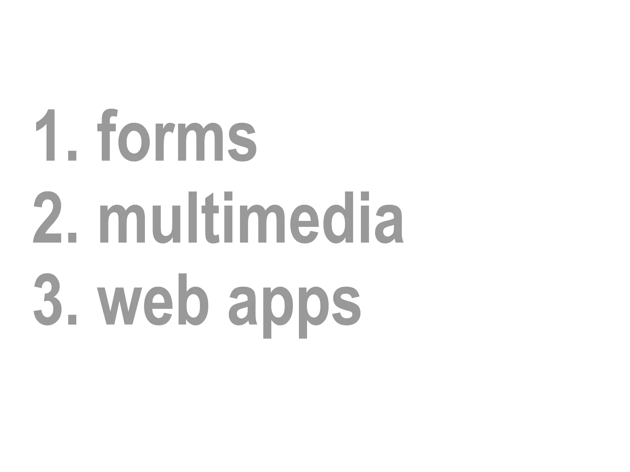 1. forms
2. multimedia
3. web apps
 