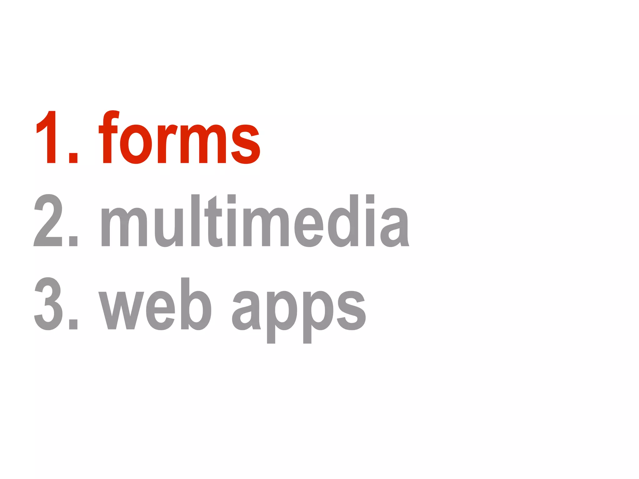 1. forms
2. multimedia
3. web apps
 