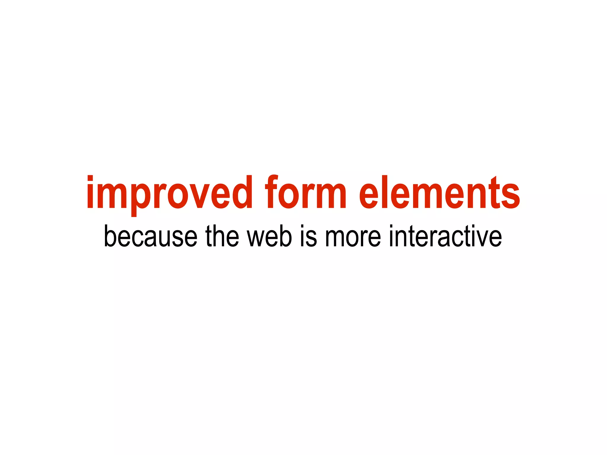 improved form elements
because the web is more interactive
 