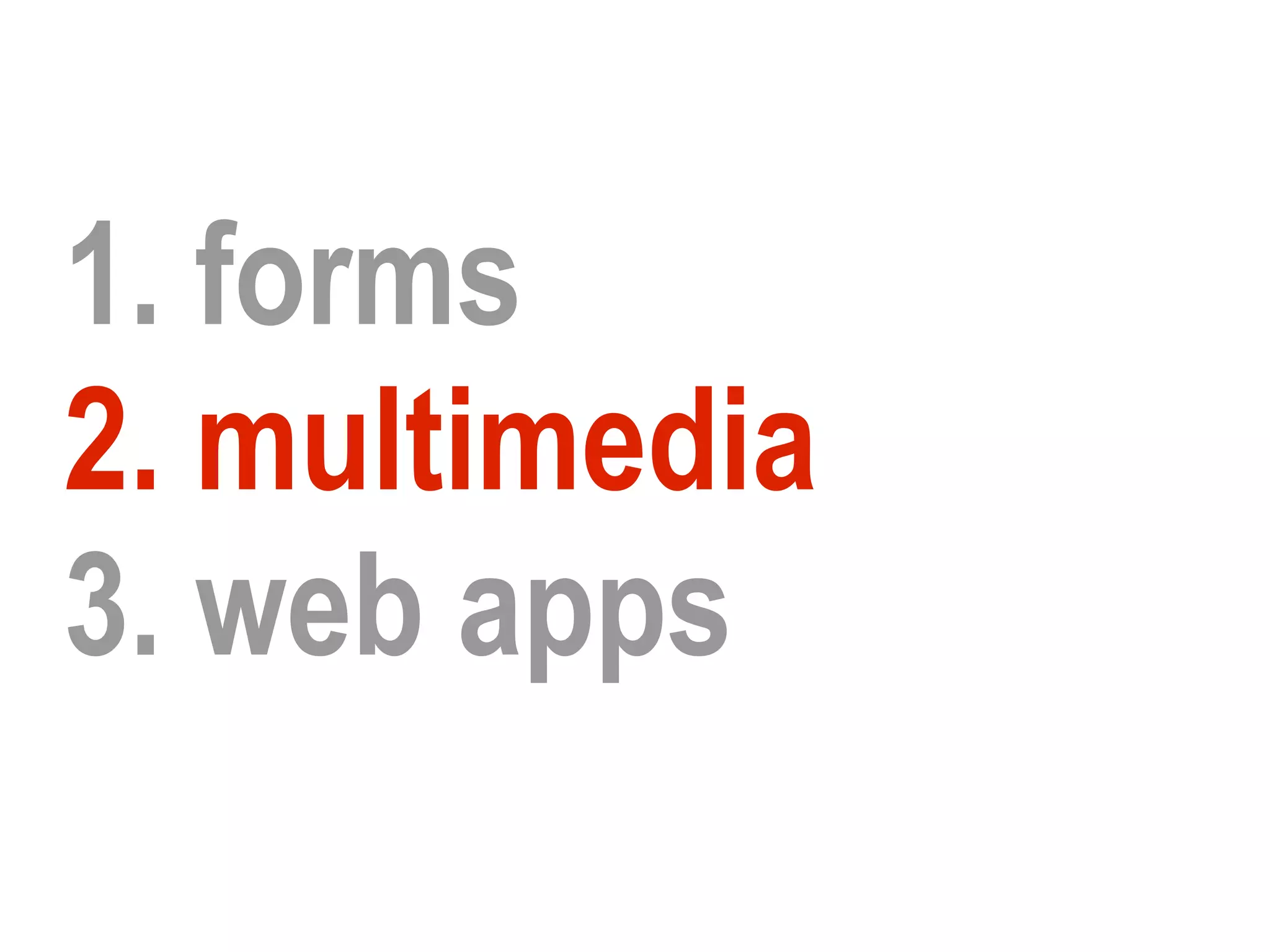1. forms
2. multimedia
3. web apps
 