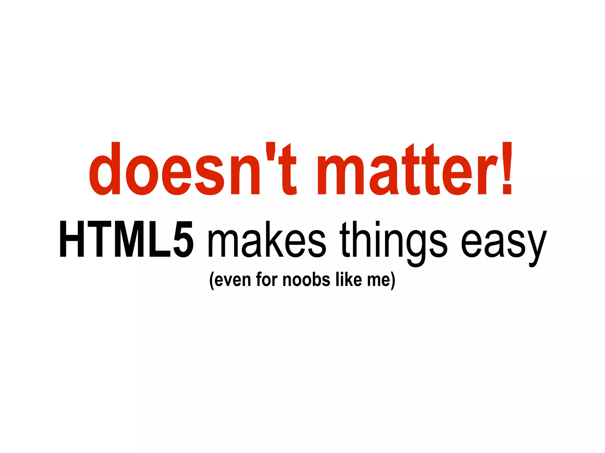 doesn't matter!
HTML5 makes things easy
       (even for noobs like me)
 