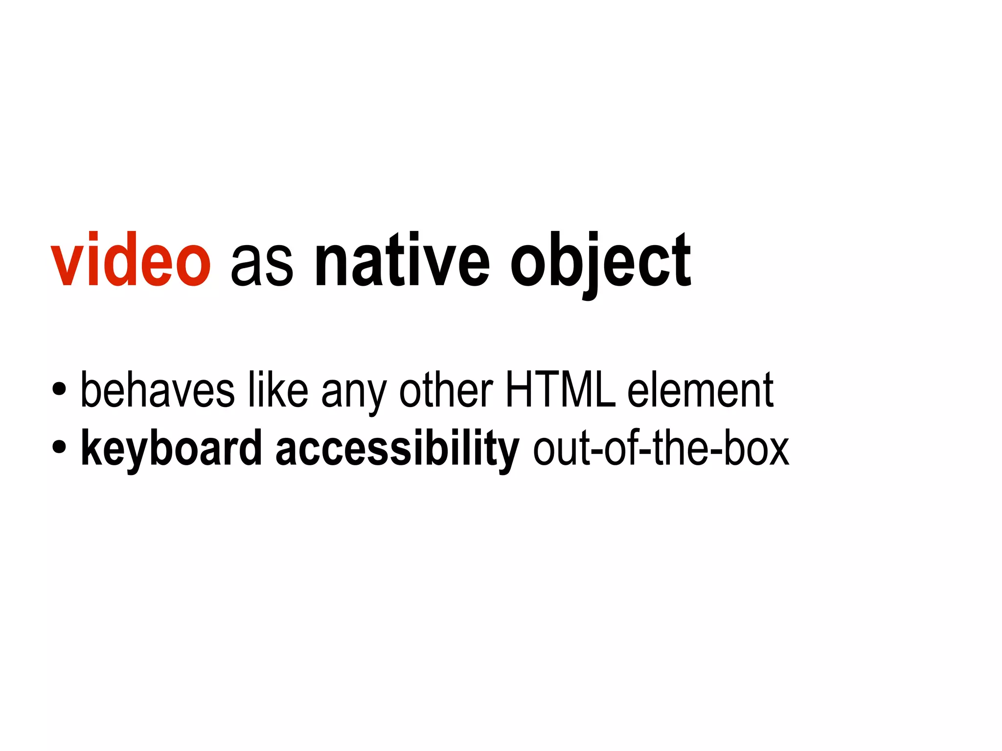 video as native object
●
  behaves like any other HTML element
●
  keyboard accessibility out-of-the-box
 