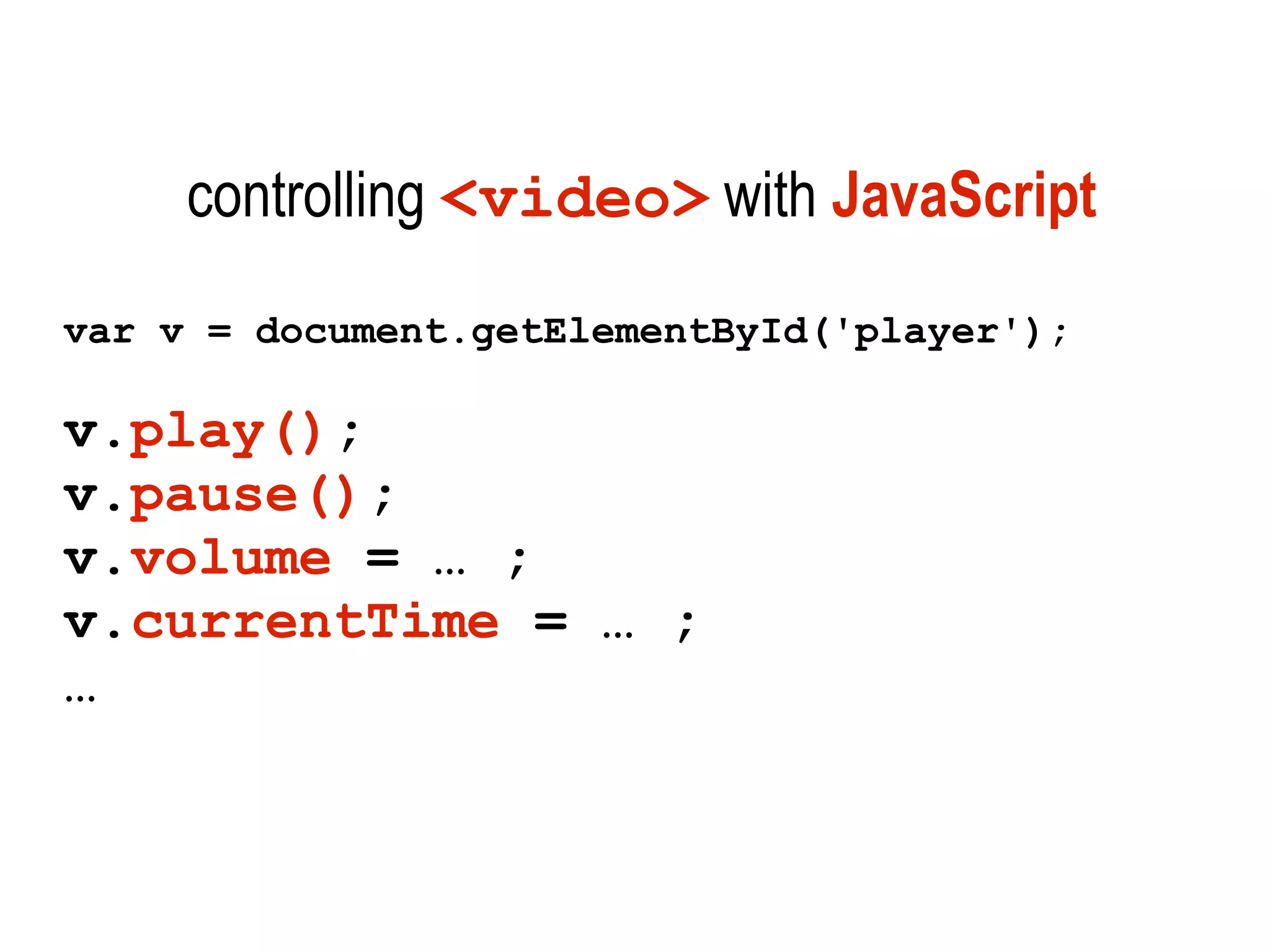 controlling <video> with JavaScript
var v = document.getElementById('player');

v.play();
v.pause();
v.volume = … ;
v.currentTime = … ;
…
 