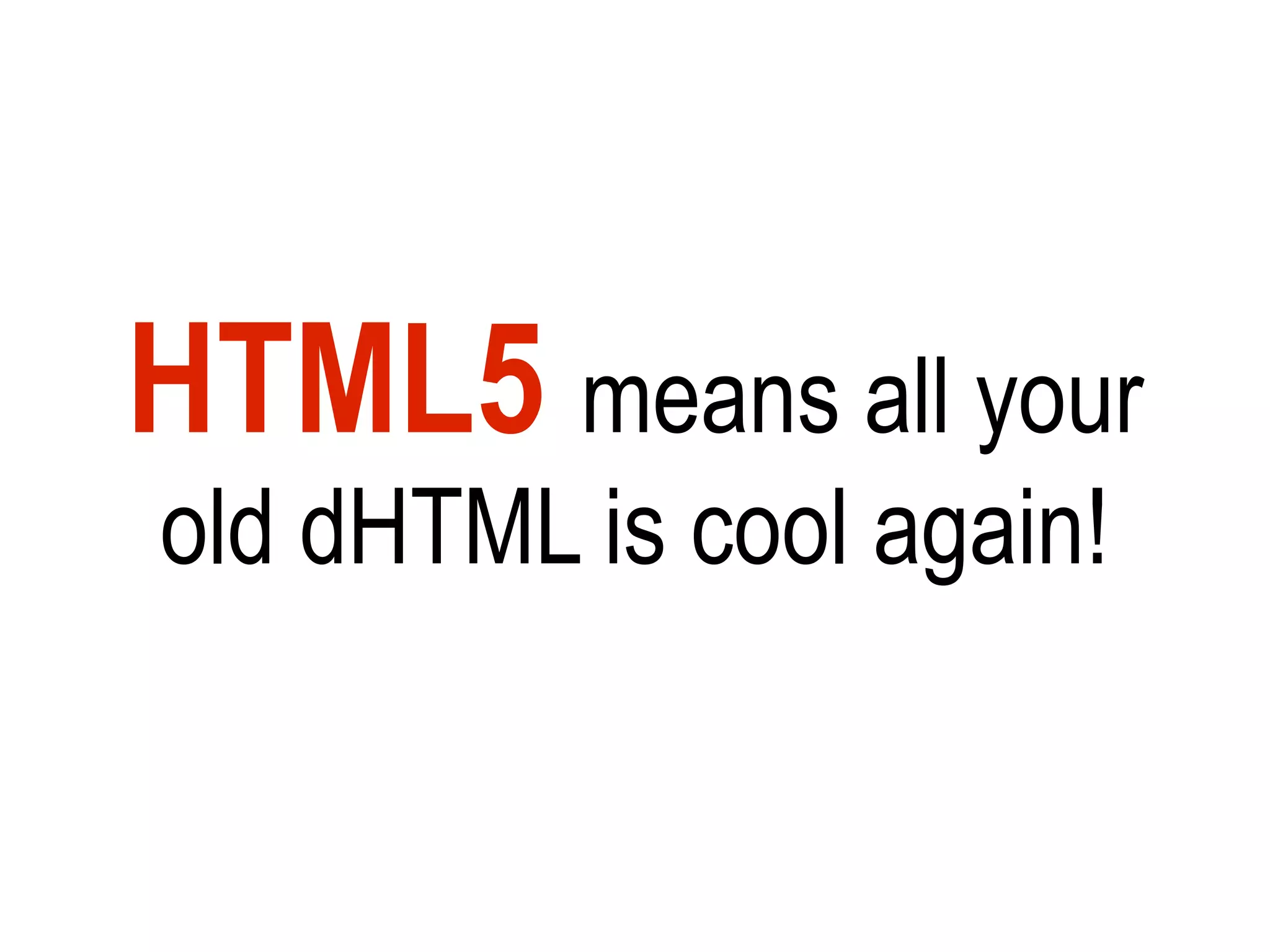 HTML5 means all your
old dHTML is cool again!
 