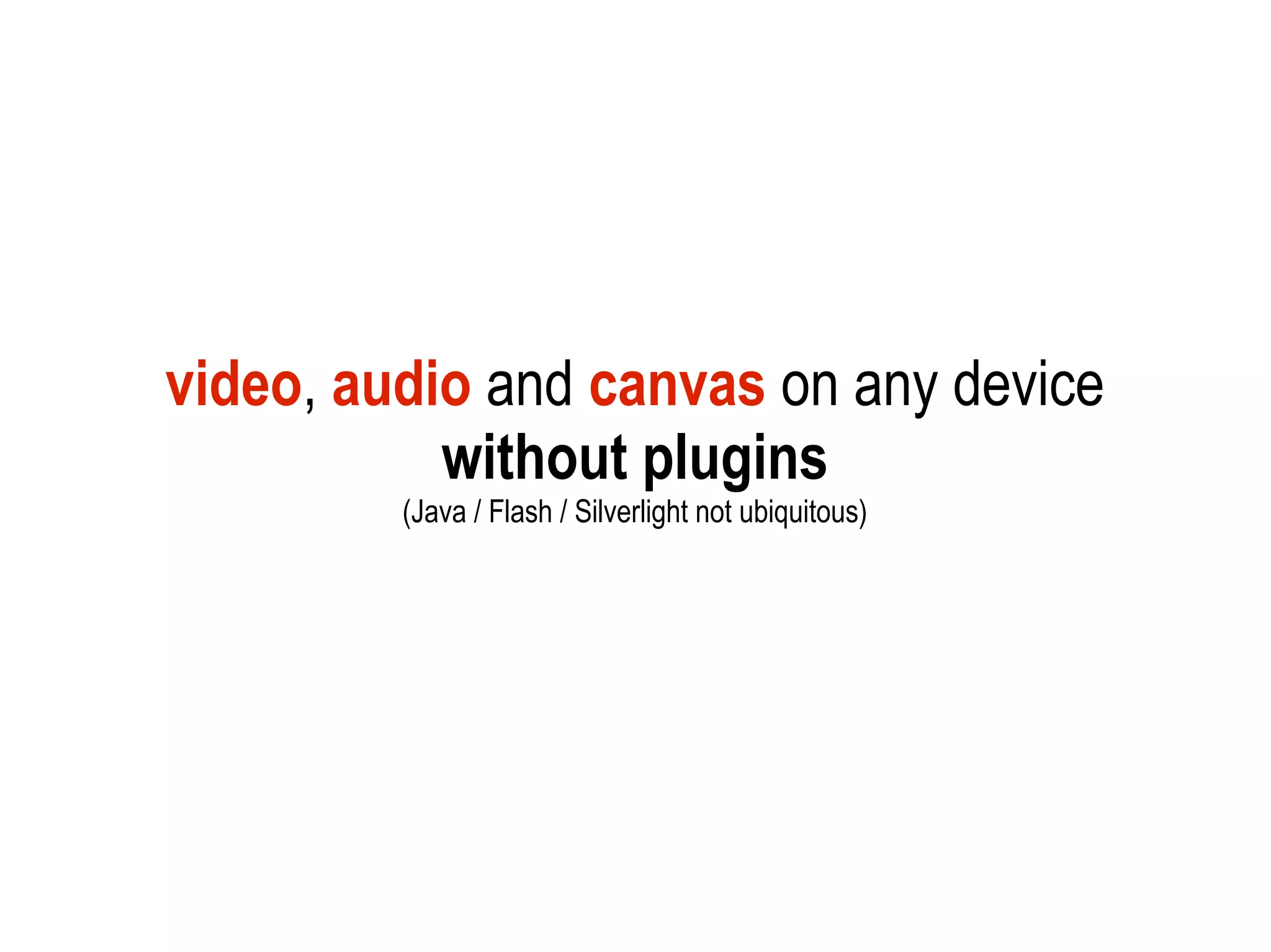 video, audio and canvas on any device
           without plugins
         (Java / Flash / Silverlight not ubiquitous)
 