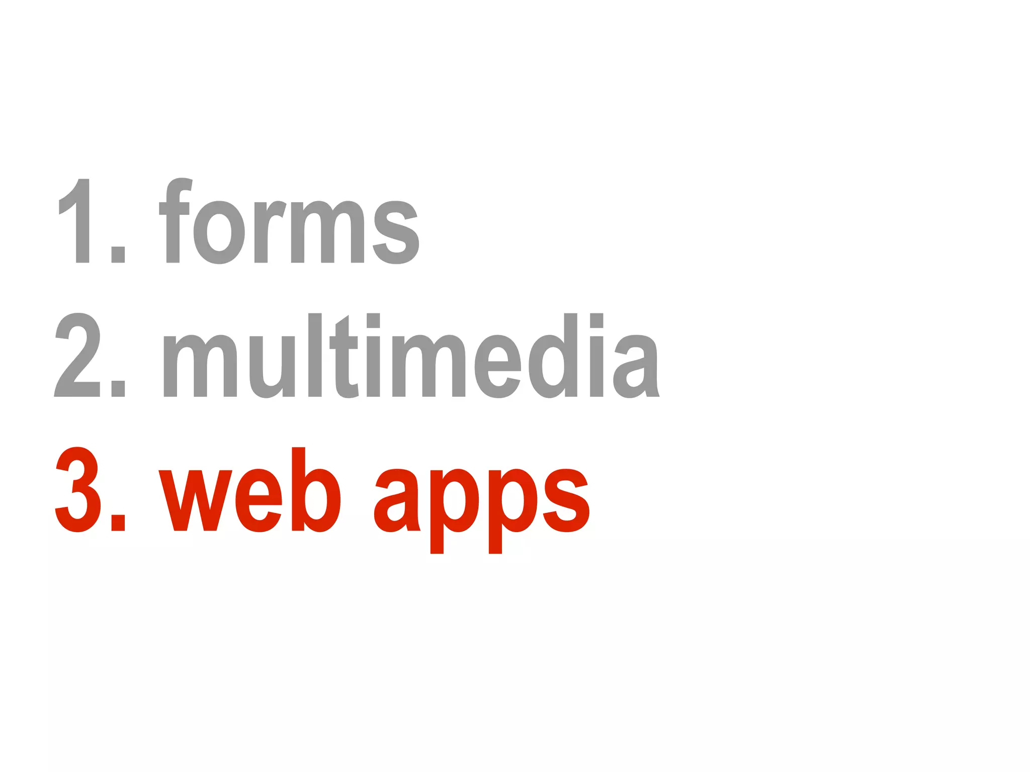 1. forms
2. multimedia
3. web apps
 