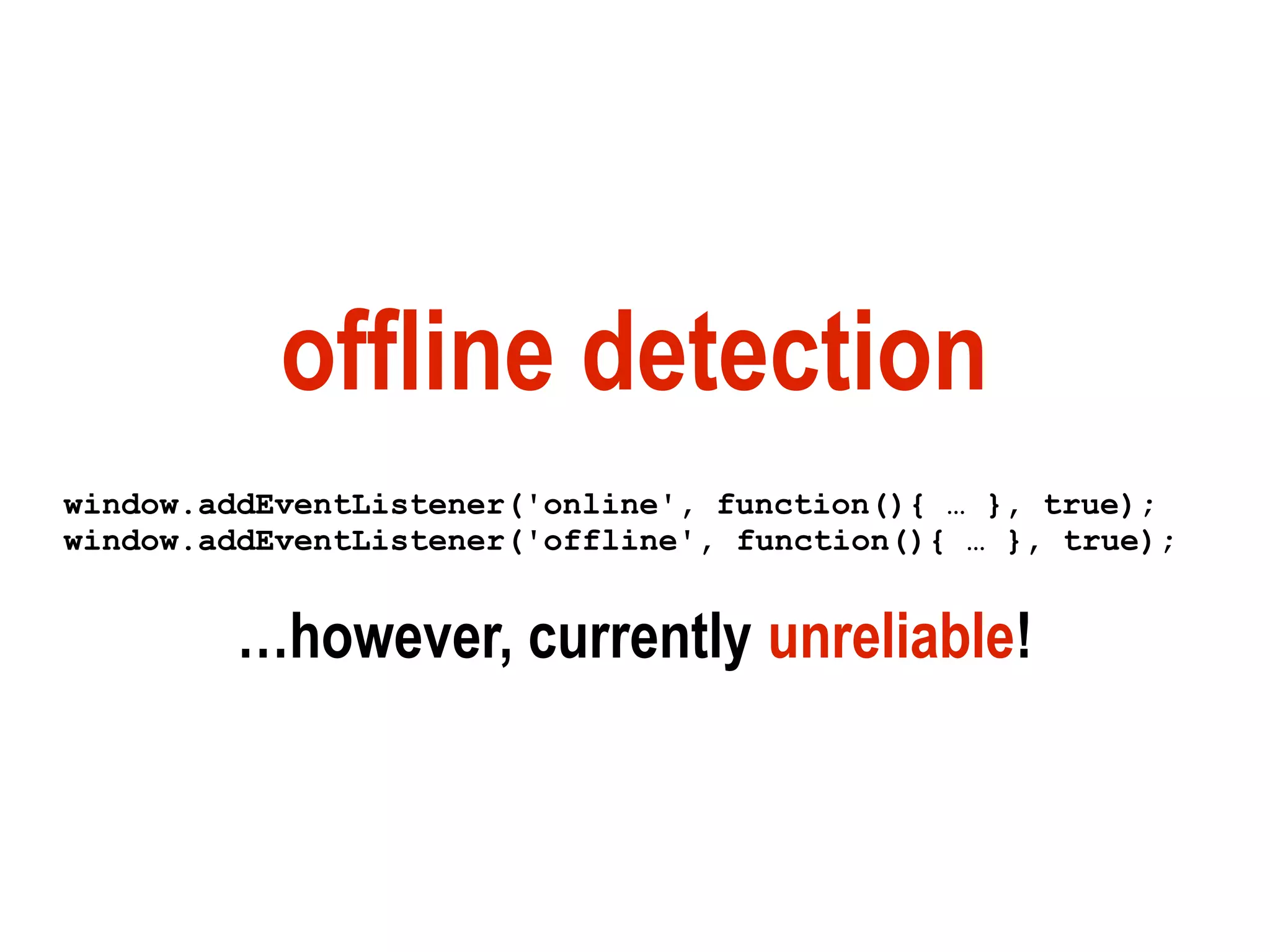 offline detection
window.addEventListener('online', function(){ … }, true);
window.addEventListener('offline', function(){ … }, true);


         …however, currently unreliable!
 