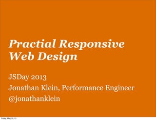 Practial Responsive
Web Design
JSDay 2013
Jonathan Klein, Performance Engineer
@jonathanklein
Friday, May 10, 13
 