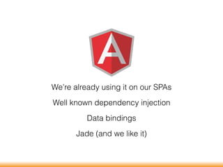 We’re already using it on our SPAs
Well known dependency injection
Data bindings
Jade (and we like it)
 