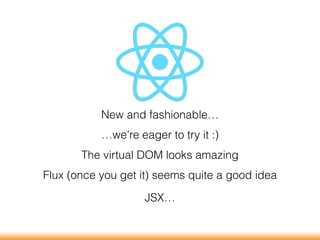 New and fashionable…
…we’re eager to try it :)
The virtual DOM looks amazing
Flux (once you get it) seems quite a good idea
JSX…
 