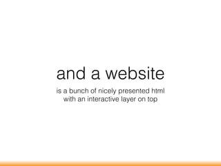and a website
is a bunch of nicely presented html
with an interactive layer on top
 