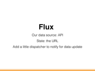 Flux
Our data source: API
State: the URL
Add a little dispatcher to notify for data update
 