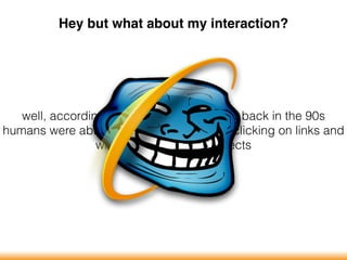 Hey but what about my interaction?
well, according to legend: turns out that back in the 90s
humans were able to use websites simply clicking on links and
without fancy UI wow-effects
 