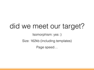 did we meet our target?
Isomorphism: yes :)
Size: 162kb (including templates)
Page speed…
 