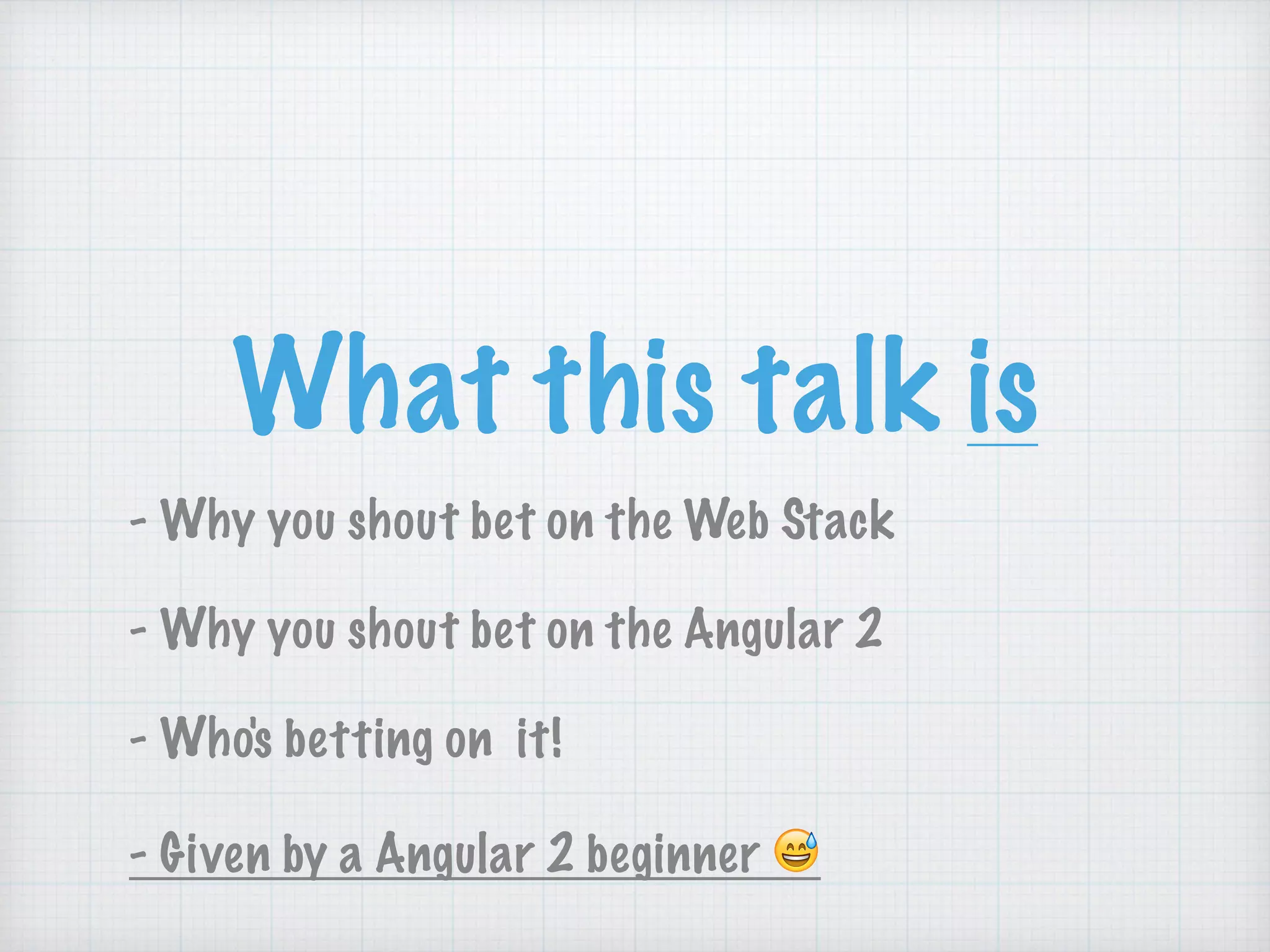 What this talk is
- Why you shout bet on the Web Stack 
- Why you shout bet on the Angular 2 
- Who's betting on it! 
- Given by a Angular 2 beginner 😅
 