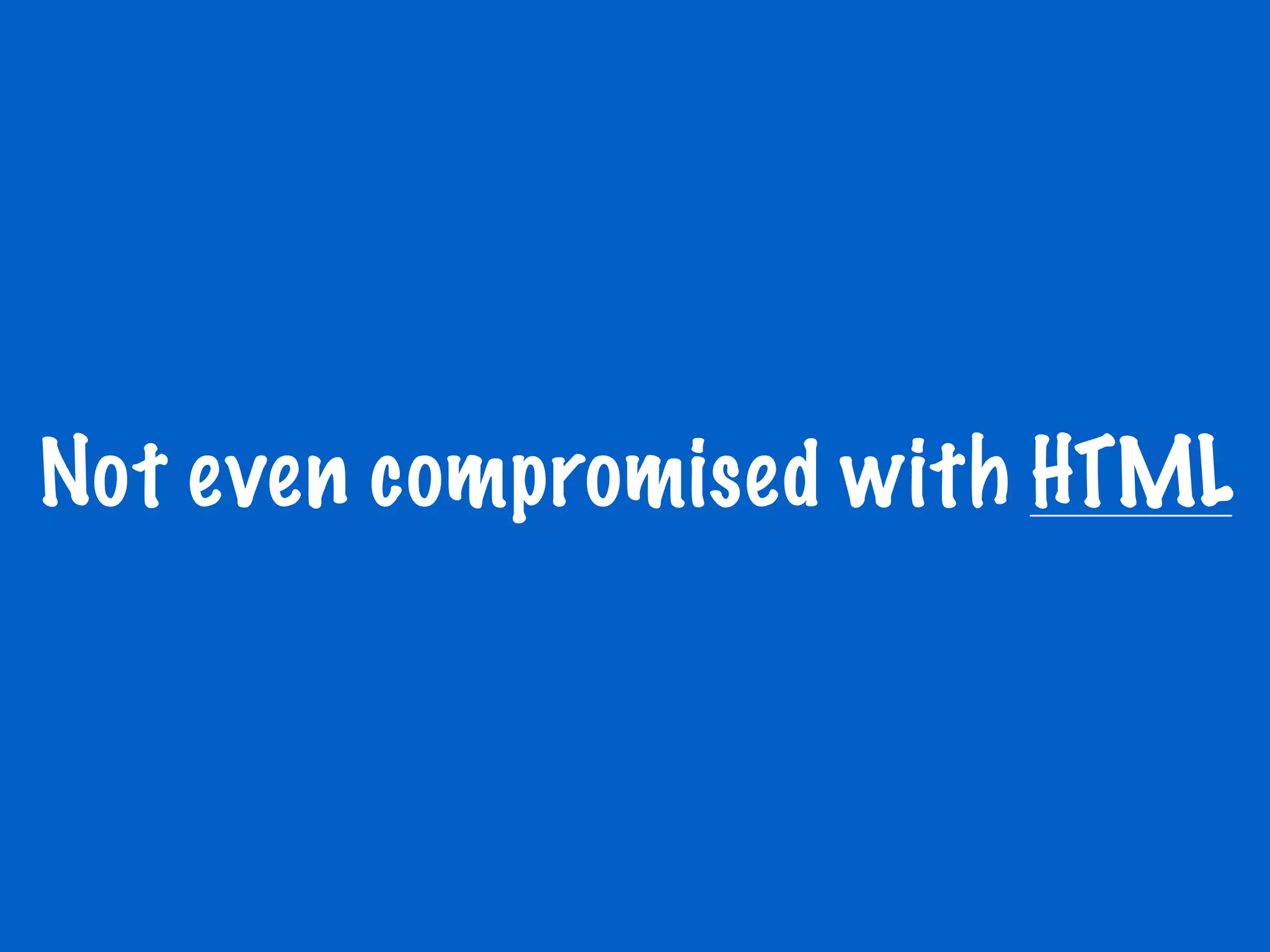Not even compromised with HTML
 