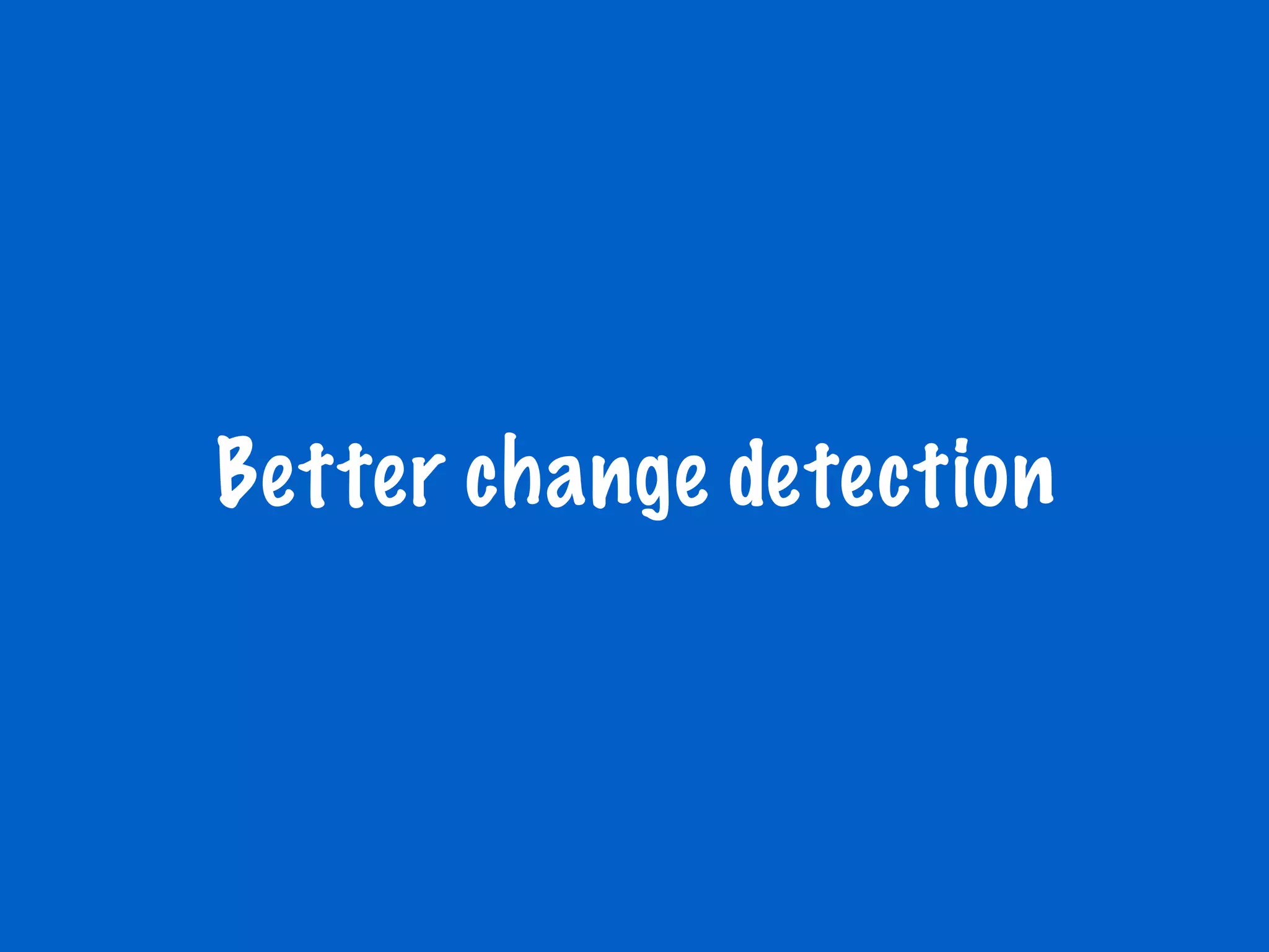 Better change detection
 