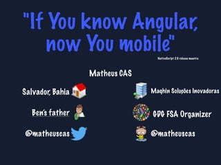 "If You know Angular,
now You mobile"NativeScript 2.0 release mantra
Matheus CAS
@matheuscas
Maqhin Soluções InovadorasSalvador, Bahia
@matheuscas
GDG FSA OrganizerBen’s father
 