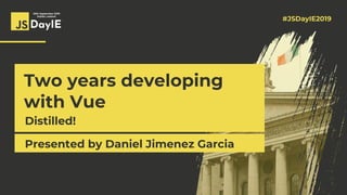 #JSDayIE2019
20th September 2019
Dublin, Ireland
Two years developing
with Vue
Distilled!
Presented by Daniel Jimenez Garcia
 