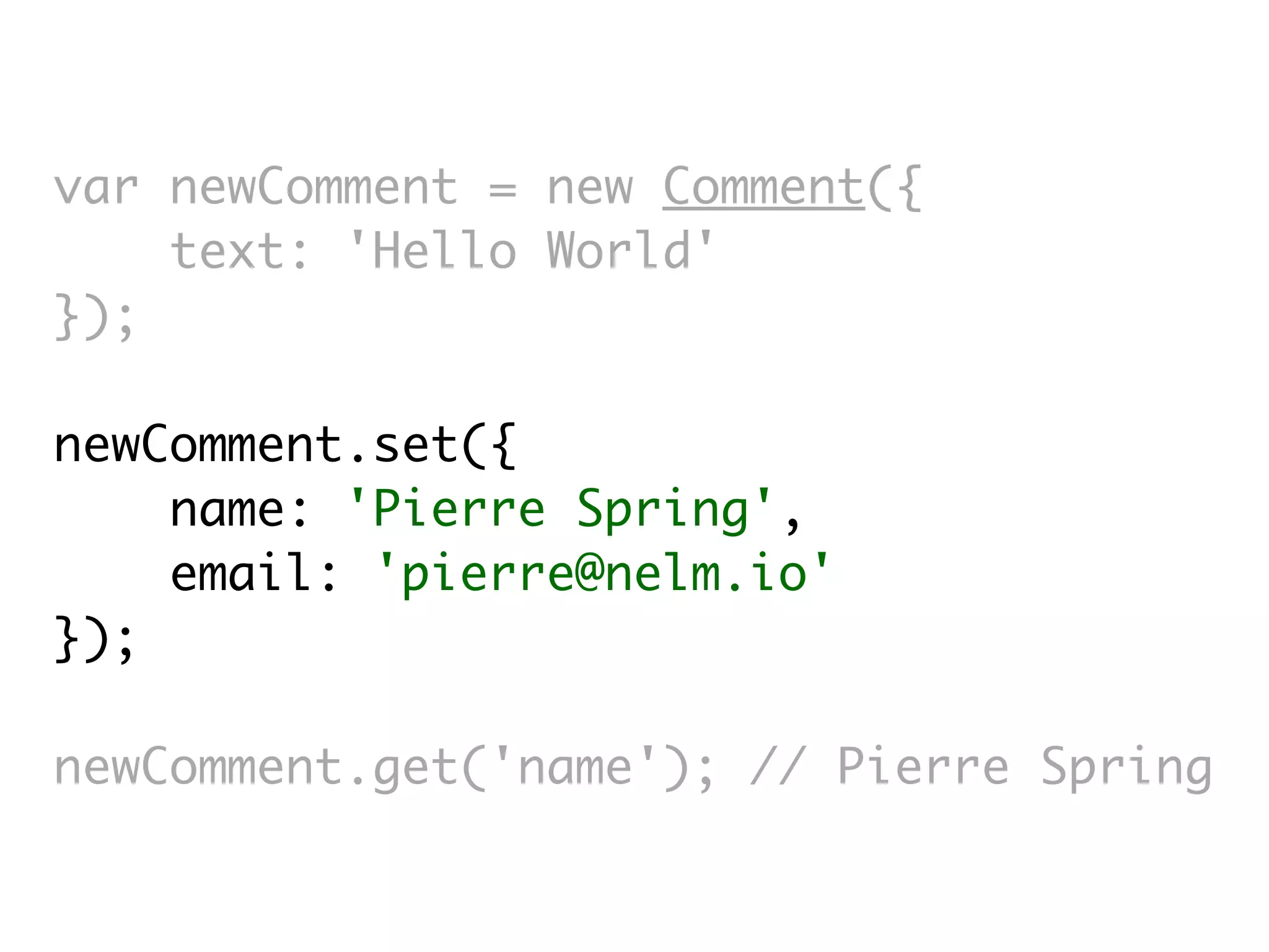 var newComment = new Comment({
    text: 'Hello World'
});

newComment.set({
    name: 'Pierre Spring',
    email: 'pierre@nelm.io'
});

newComment.get('name'); // Pierre Spring
 