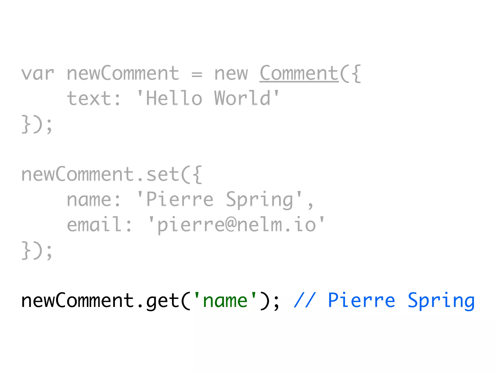 var newComment = new Comment({
    text: 'Hello World'
});

newComment.set({
    name: 'Pierre Spring',
    email: 'pierre@nelm.io'
});

newComment.get('name'); // Pierre Spring
 