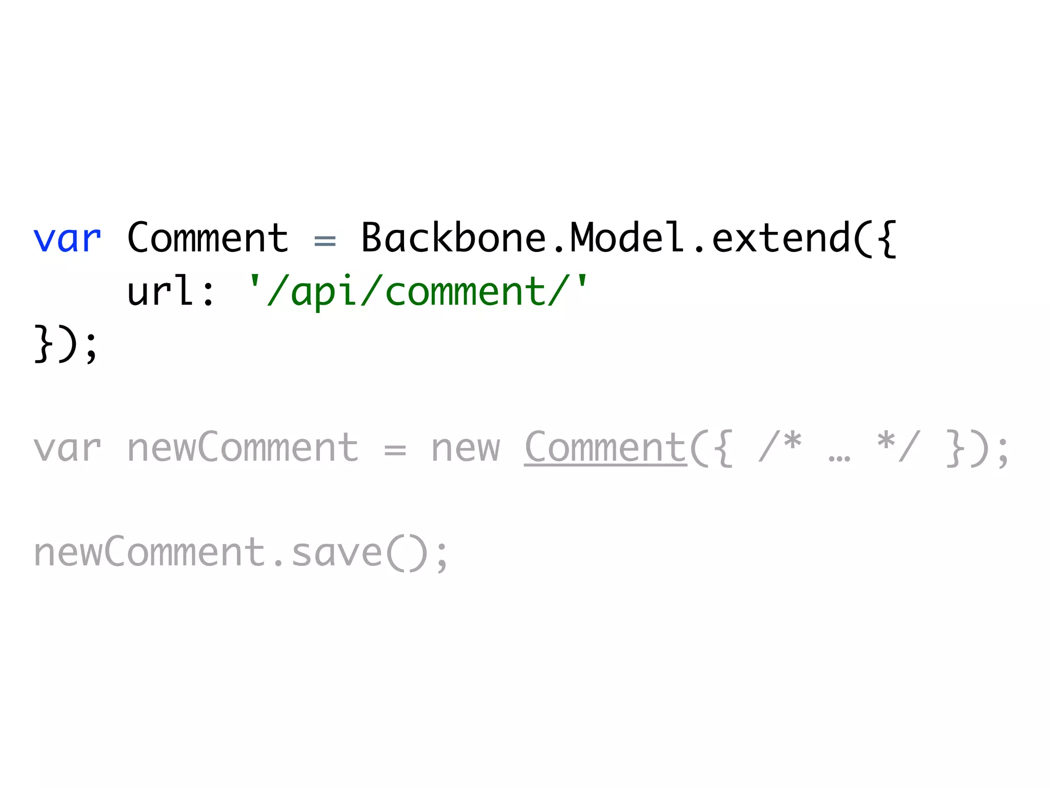 var Comment = Backbone.Model.extend({
    url: '/api/comment/'
});

var newComment = new Comment({ /* … */ });

newComment.save();
 