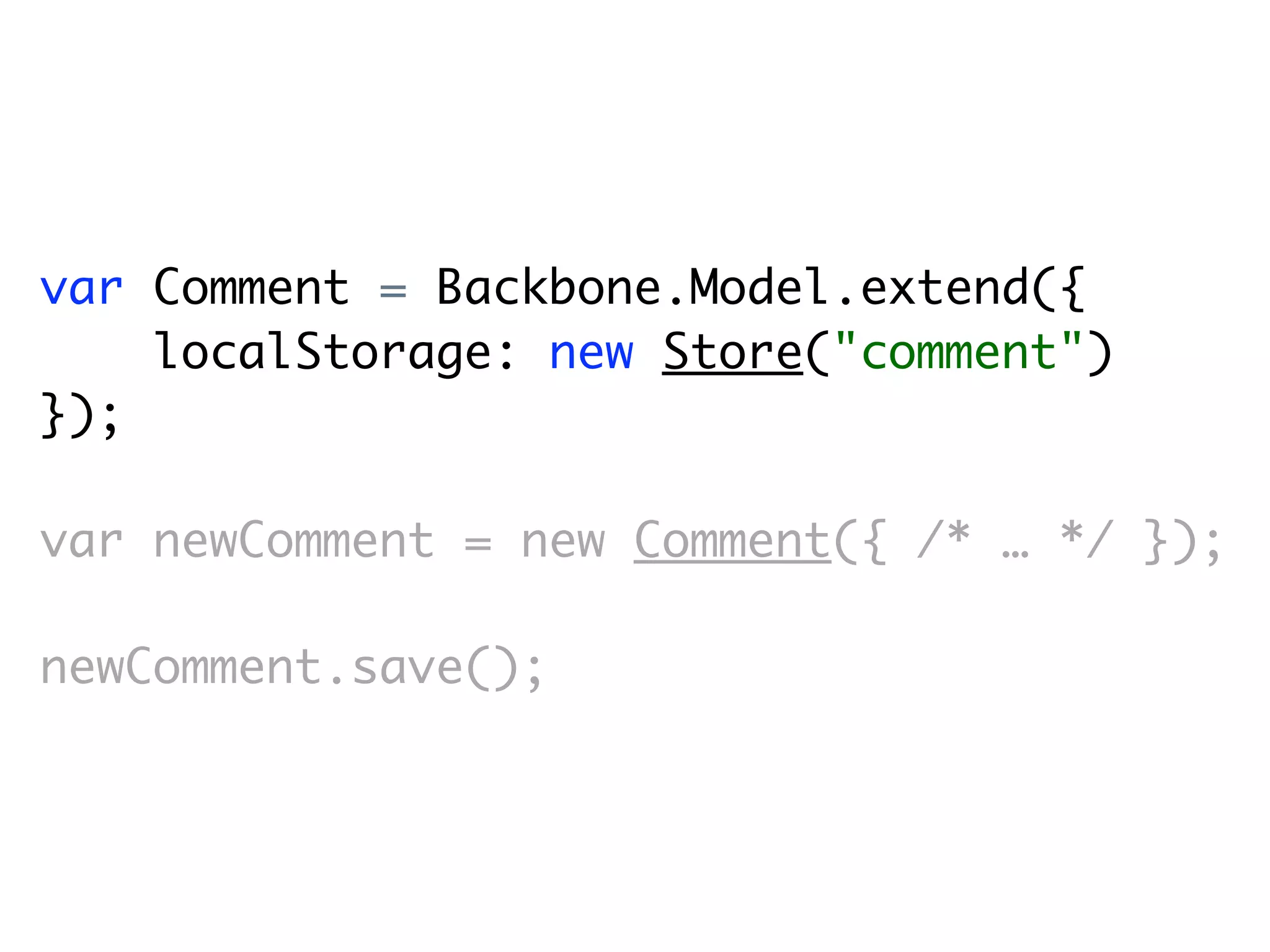 var Comment = Backbone.Model.extend({
    localStorage: new Store("comment")
});

var newComment = new Comment({ /* … */ });

newComment.save();
 