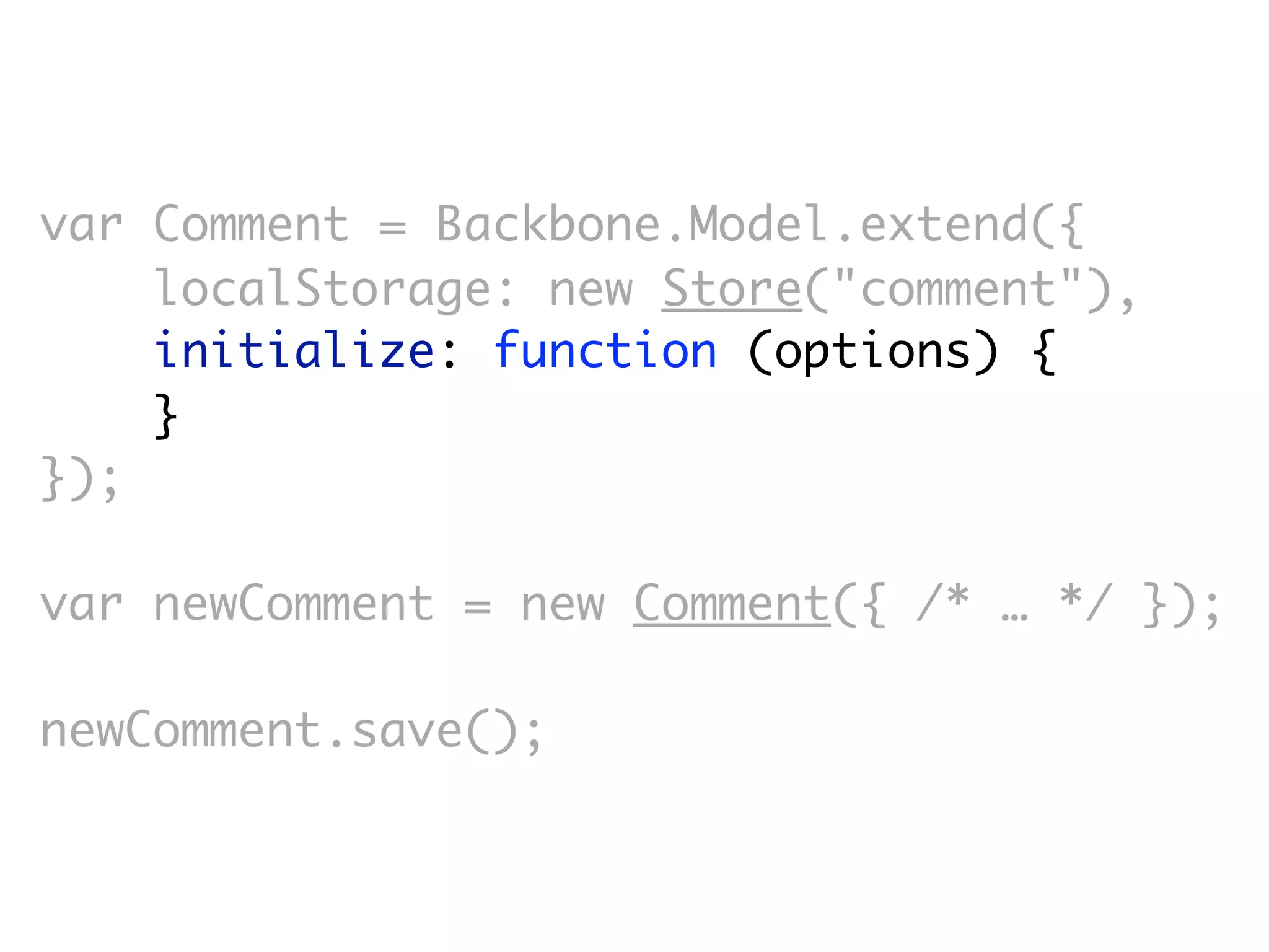 var Comment = Backbone.Model.extend({
    localStorage: new Store("comment"),
    initialize: function (options) {
    }
});

var newComment = new Comment({ /* … */ });

newComment.save();
 
