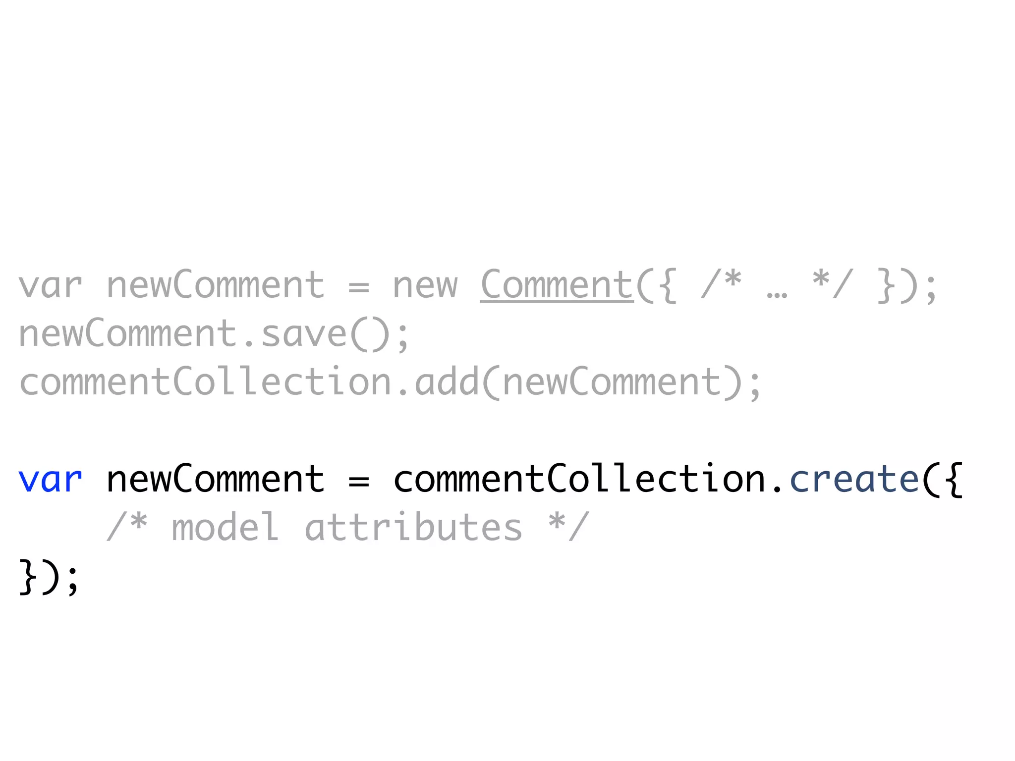 var newComment = new Comment({ /* … */ });
newComment.save();
commentCollection.add(newComment);

var newComment = commentCollection.create({
    /* model attributes */
});
 