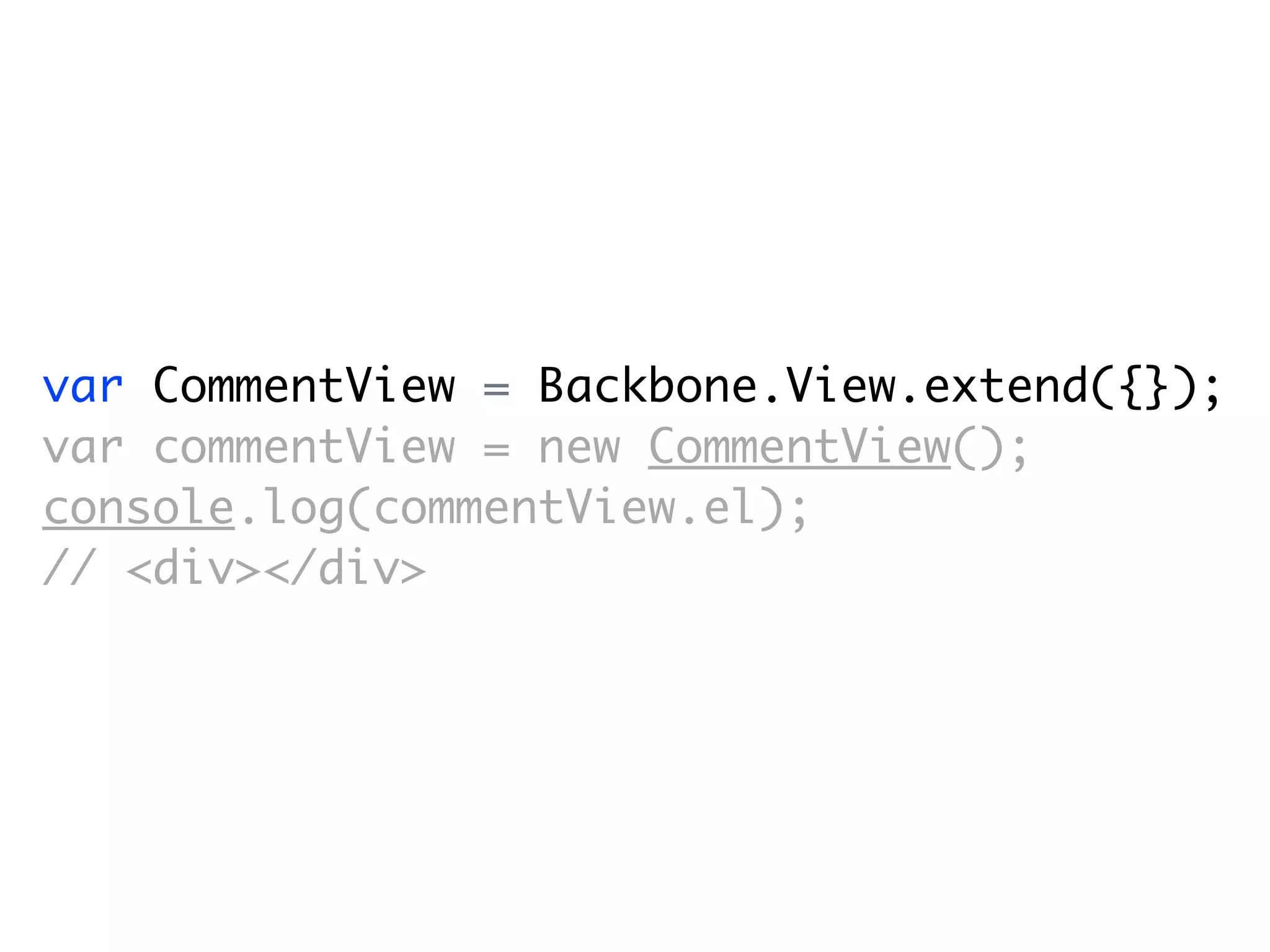var CommentView = Backbone.View.extend({});
var commentView = new CommentView();
console.log(commentView.el);
// <div></div>
 