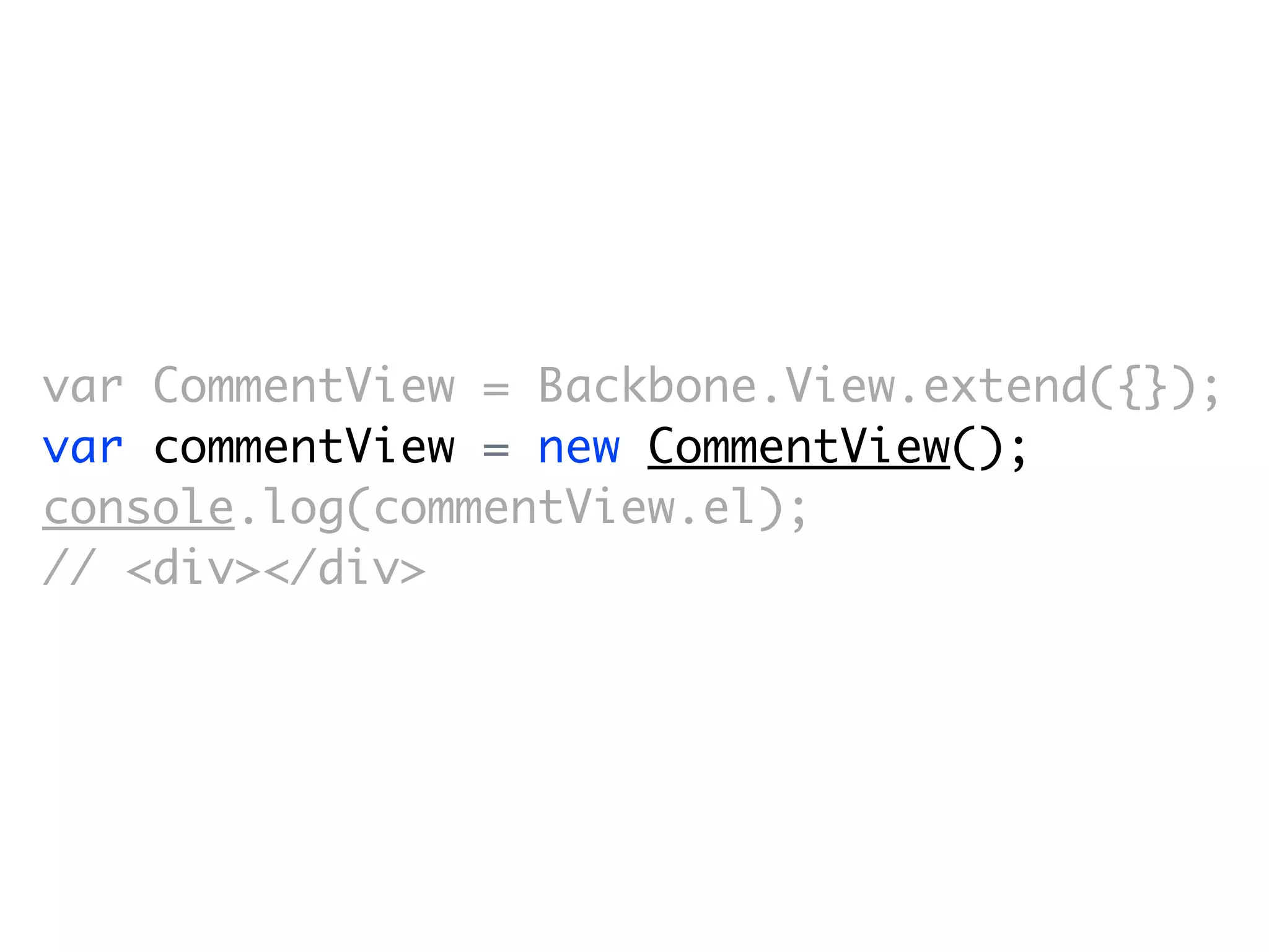 var CommentView = Backbone.View.extend({});
var commentView = new CommentView();
console.log(commentView.el);
// <div></div>
 