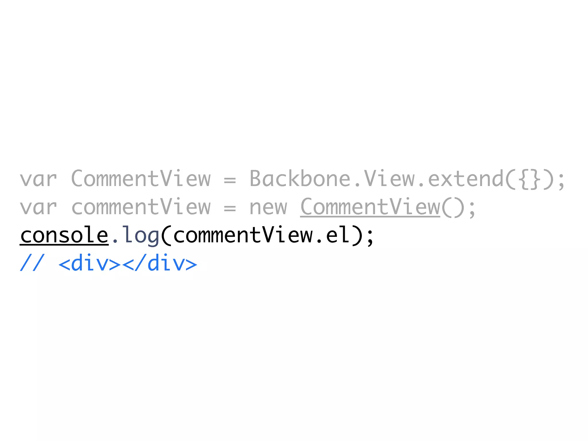 var CommentView = Backbone.View.extend({});
var commentView = new CommentView();
console.log(commentView.el);
// <div></div>
 