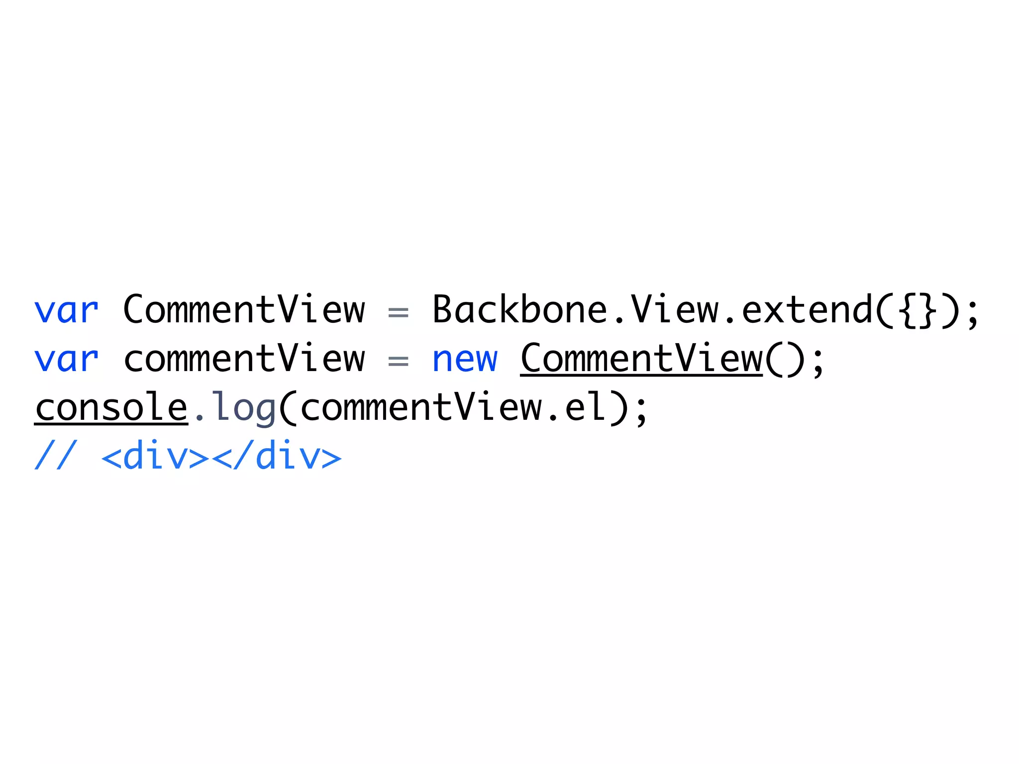 var CommentView = Backbone.View.extend({});
var commentView = new CommentView();
console.log(commentView.el);
// <div></div>
 