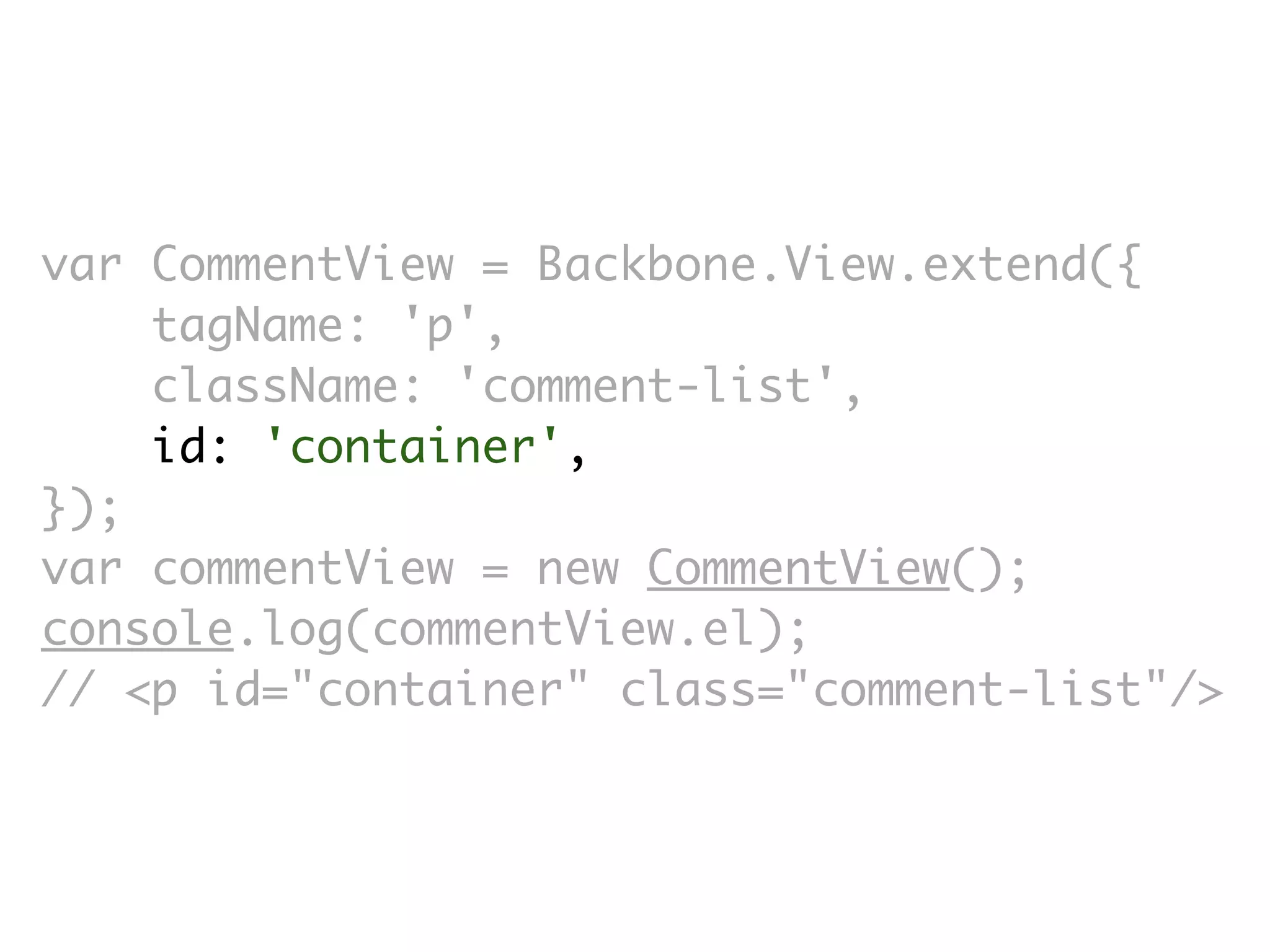 var CommentView = Backbone.View.extend({
    tagName: 'p',
    className: 'comment-list',
    id: 'container',
});
var commentView = new CommentView();
console.log(commentView.el);
// <p id=​"container" class=​"comment-list"/>
 