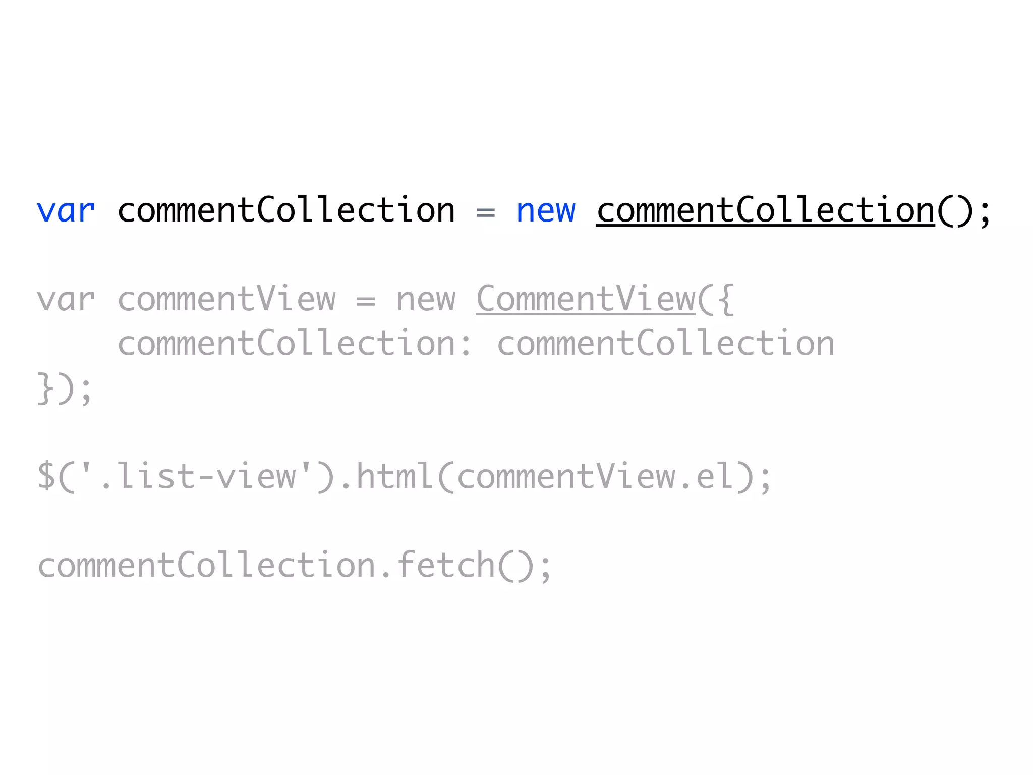 var commentCollection = new commentCollection();

var commentView = new CommentView({
    commentCollection: commentCollection
});

$('.list-view').html(commentView.el);

commentCollection.fetch();
 