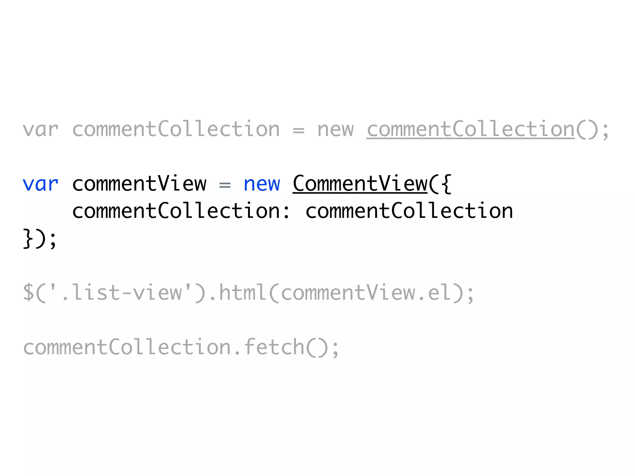 var commentCollection = new commentCollection();

var commentView = new CommentView({
    commentCollection: commentCollection
});

$('.list-view').html(commentView.el);

commentCollection.fetch();
 