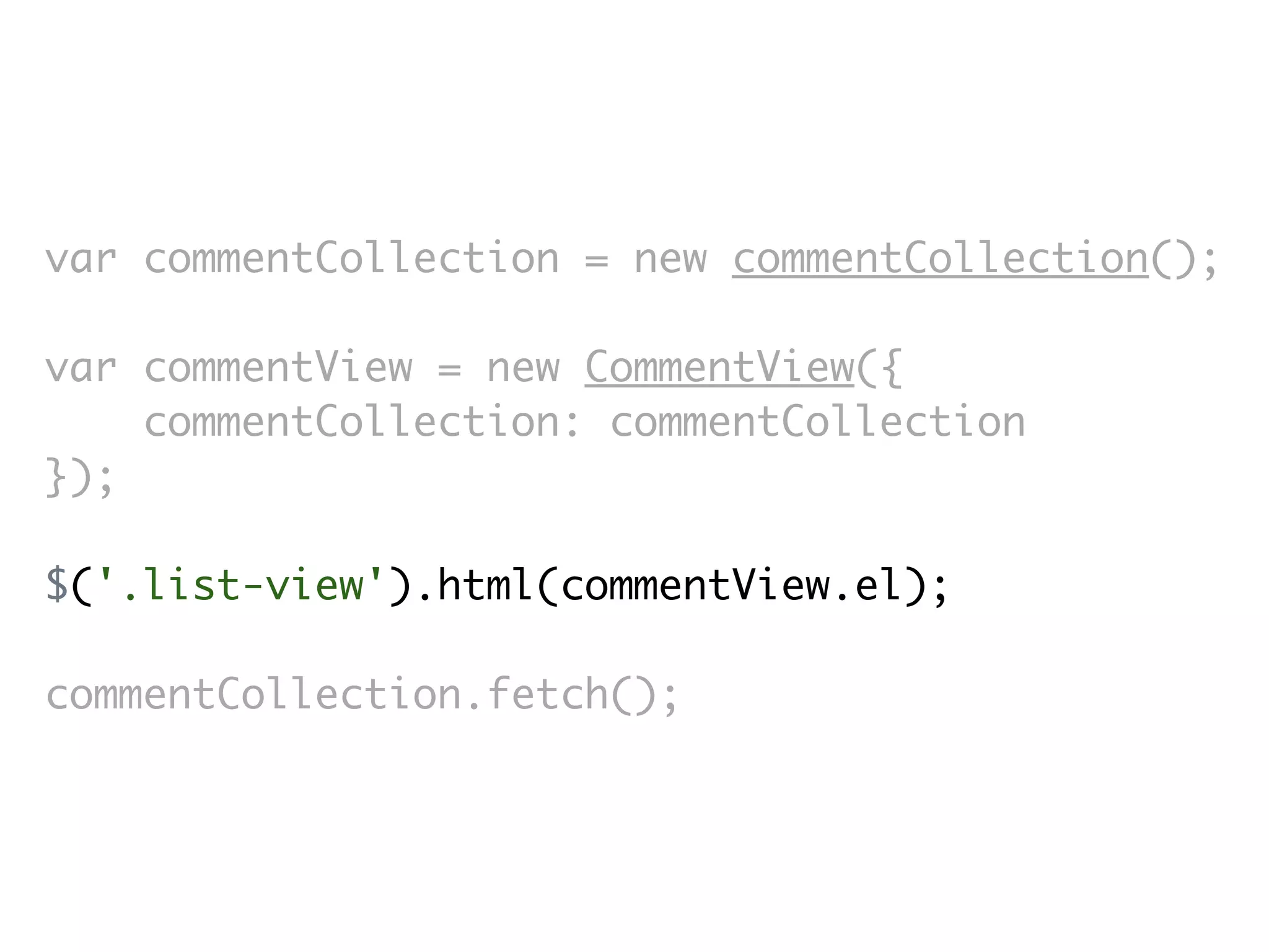 var commentCollection = new commentCollection();

var commentView = new CommentView({
    commentCollection: commentCollection
});

$('.list-view').html(commentView.el);

commentCollection.fetch();
 
