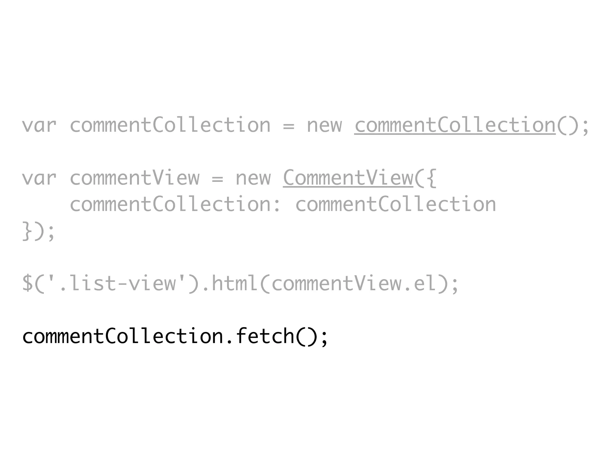 var commentCollection = new commentCollection();

var commentView = new CommentView({
    commentCollection: commentCollection
});

$('.list-view').html(commentView.el);

commentCollection.fetch();
 