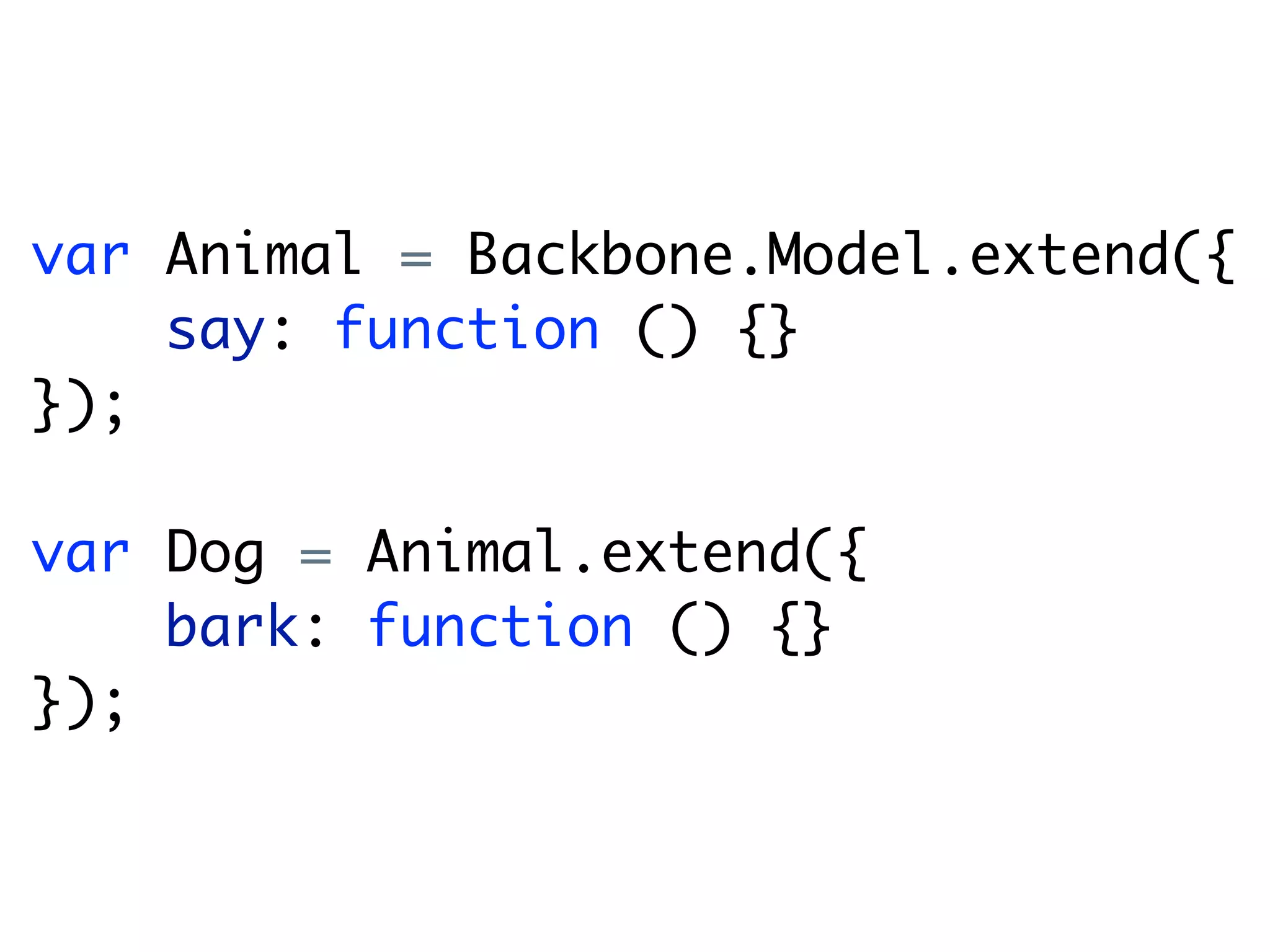 var Animal = Backbone.Model.extend({
    say: function () {}
});

var Dog = Animal.extend({
    bark: function () {}
});
 