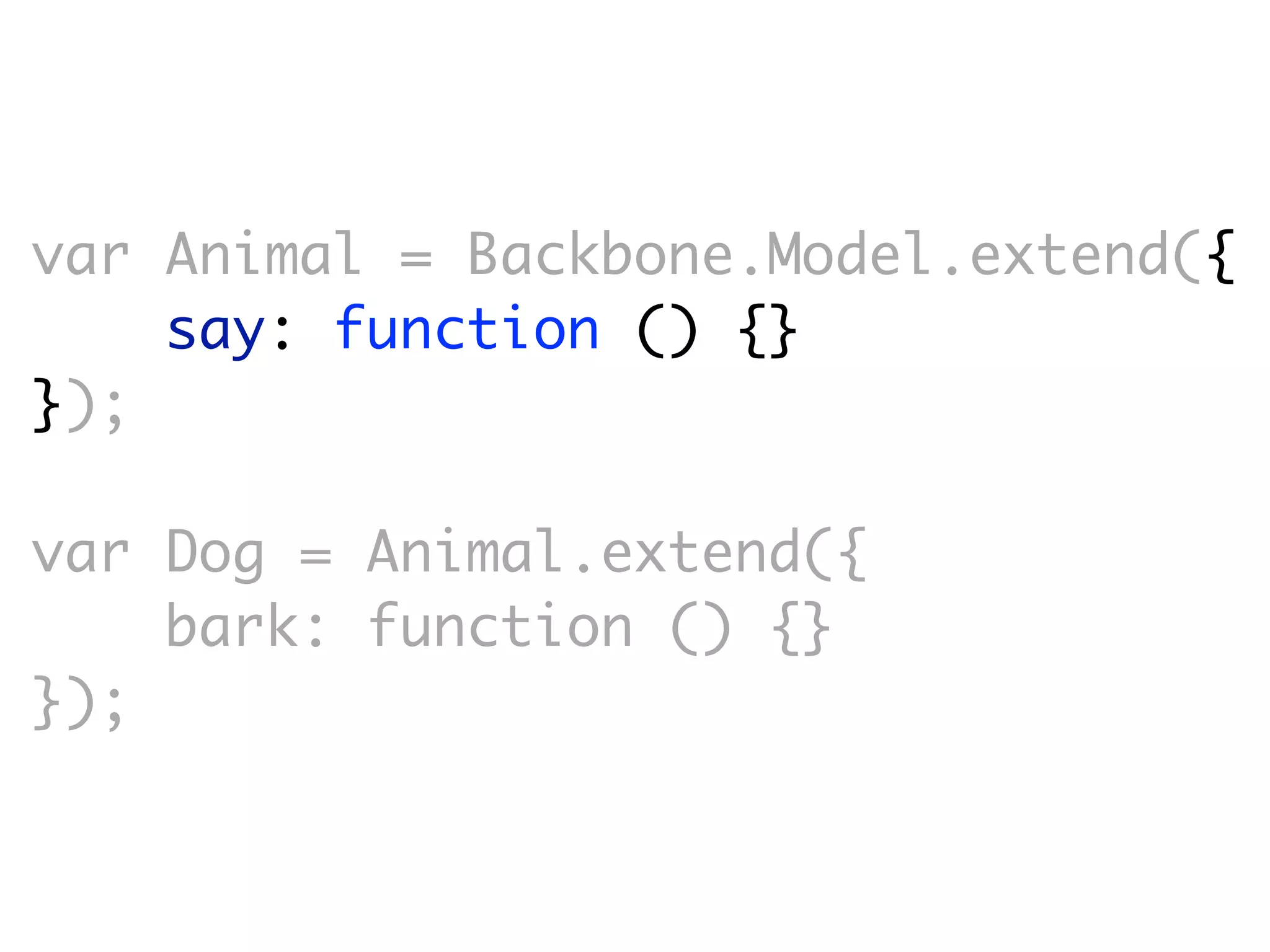 var Animal = Backbone.Model.extend({
    say: function () {}
});

var Dog = Animal.extend({
    bark: function () {}
});
 