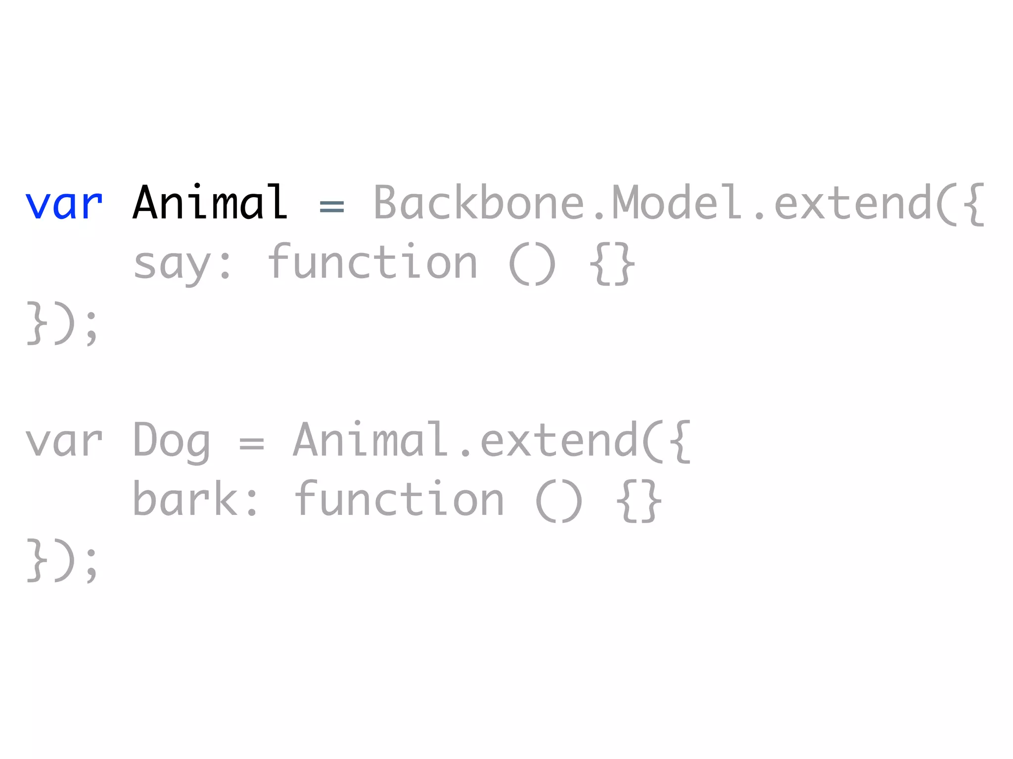 var Animal = Backbone.Model.extend({
    say: function () {}
});

var Dog = Animal.extend({
    bark: function () {}
});
 
