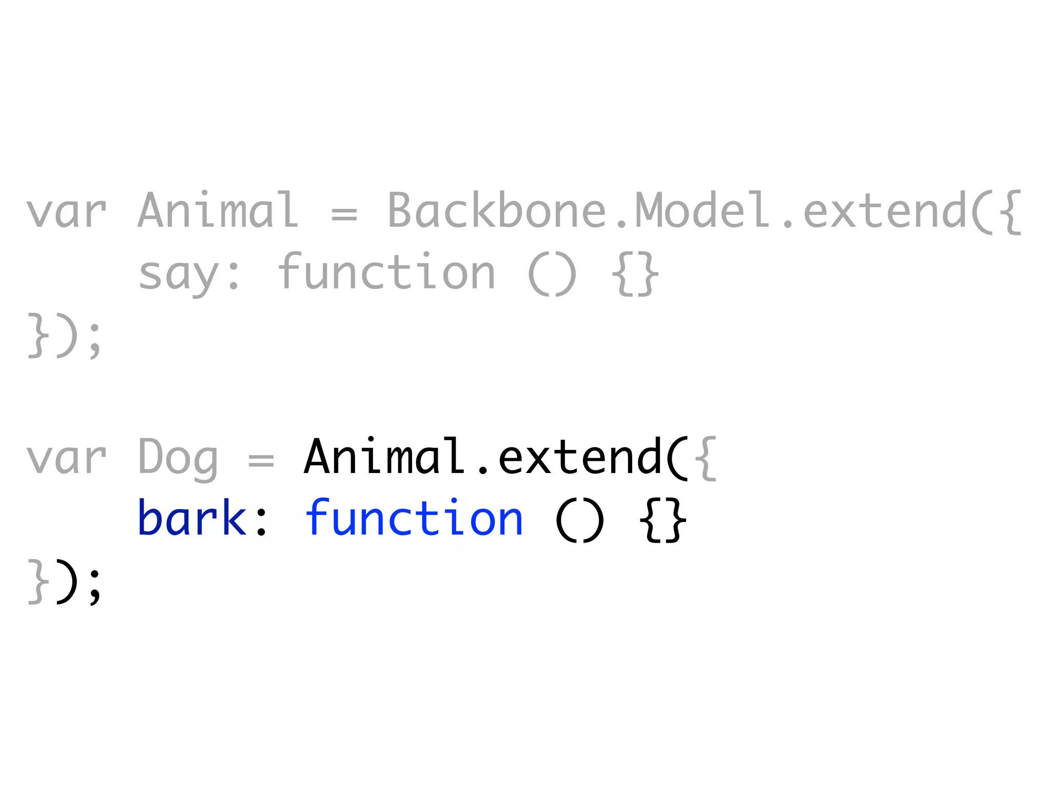 var Animal = Backbone.Model.extend({
    say: function () {}
});

var Dog = Animal.extend({
    bark: function () {}
});
 