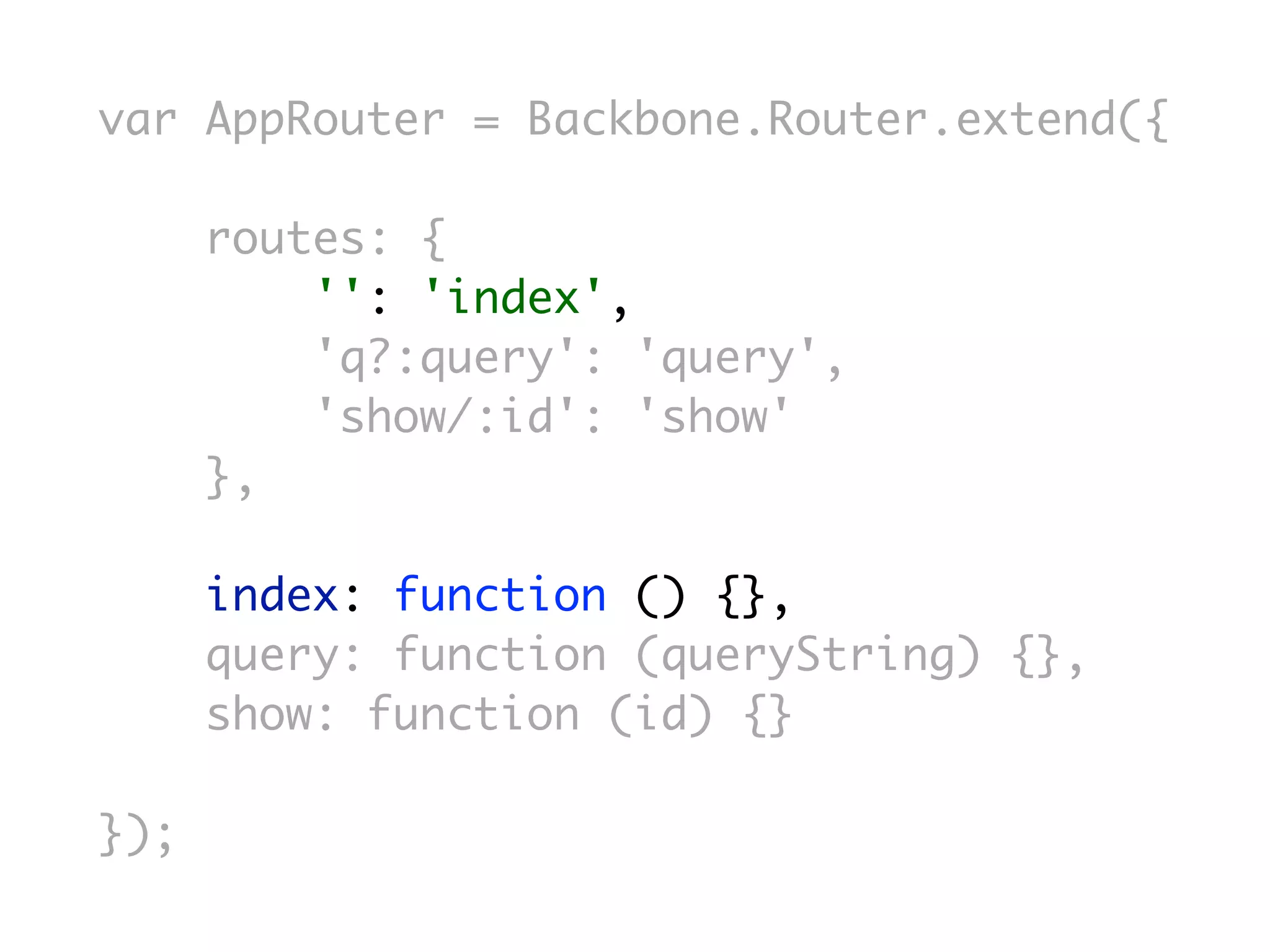 var AppRouter = Backbone.Router.extend({

      routes: {
          '': 'index',
          'q?:query': 'query',
          'show/:id': 'show'
      },

      index: function () {},
      query: function (queryString) {},
      show: function (id) {}

});
 