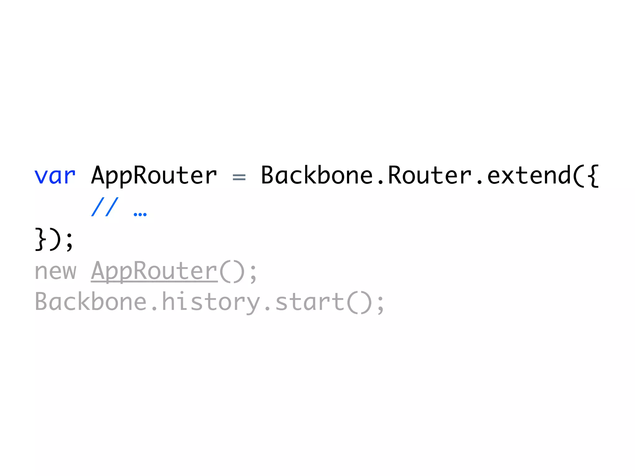 var AppRouter = Backbone.Router.extend({
    // …
});
new AppRouter();
Backbone.history.start();
 