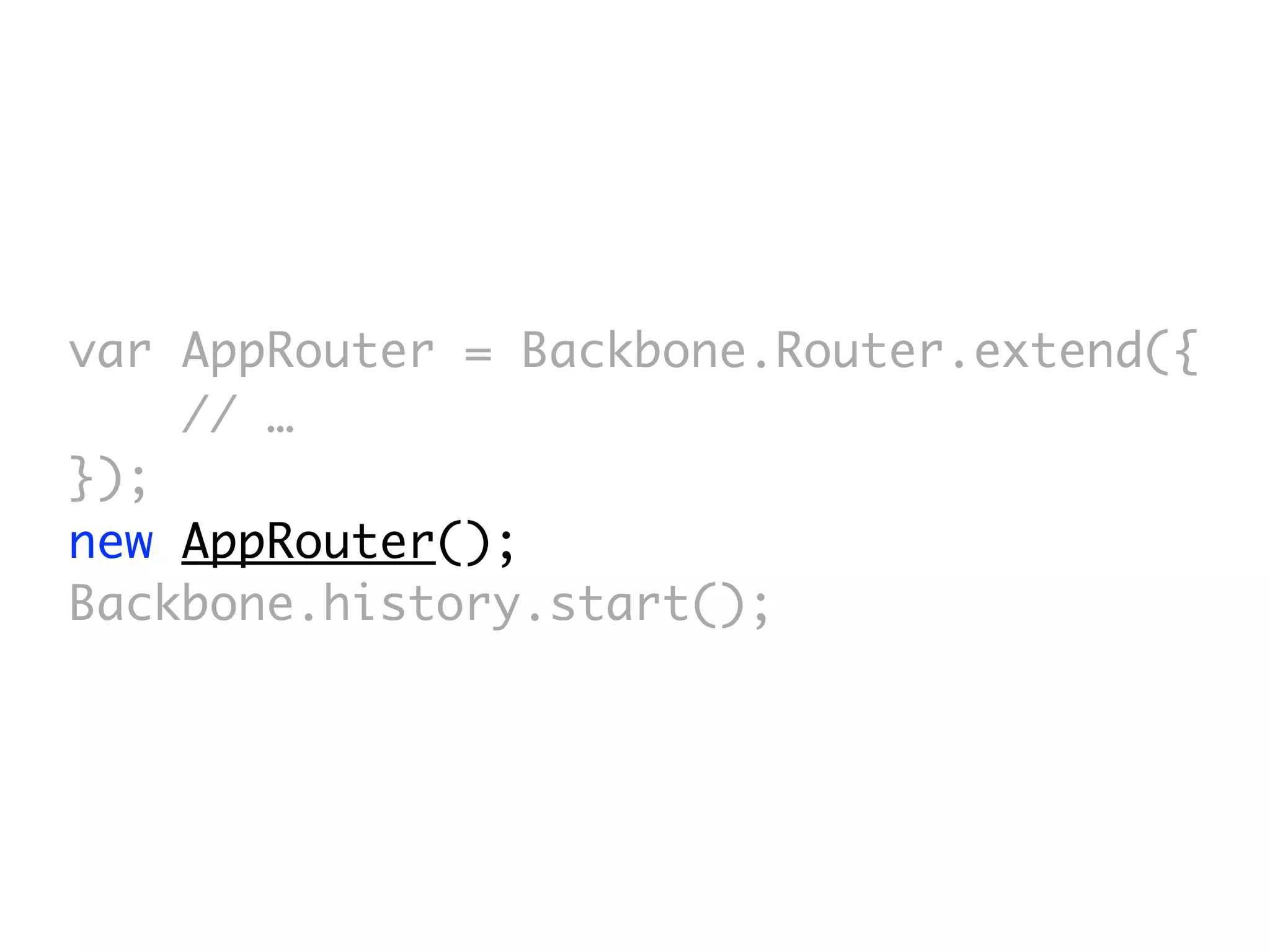 var AppRouter = Backbone.Router.extend({
    // …
});
new AppRouter();
Backbone.history.start();
 